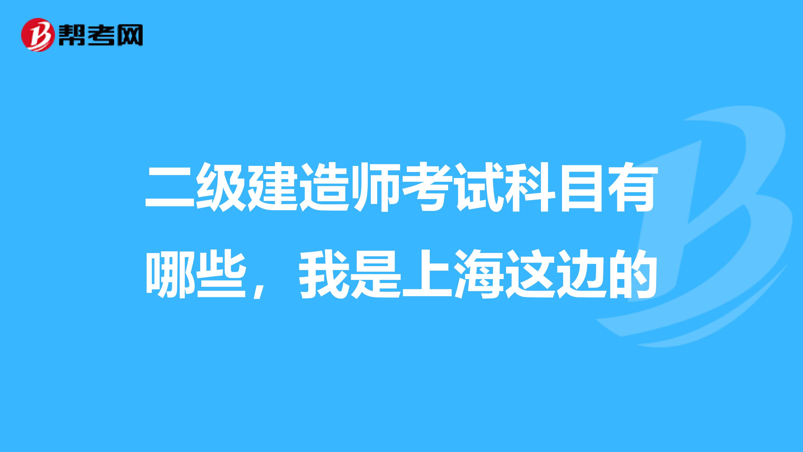 二级建造师考试科目有哪些,我是上海这边的