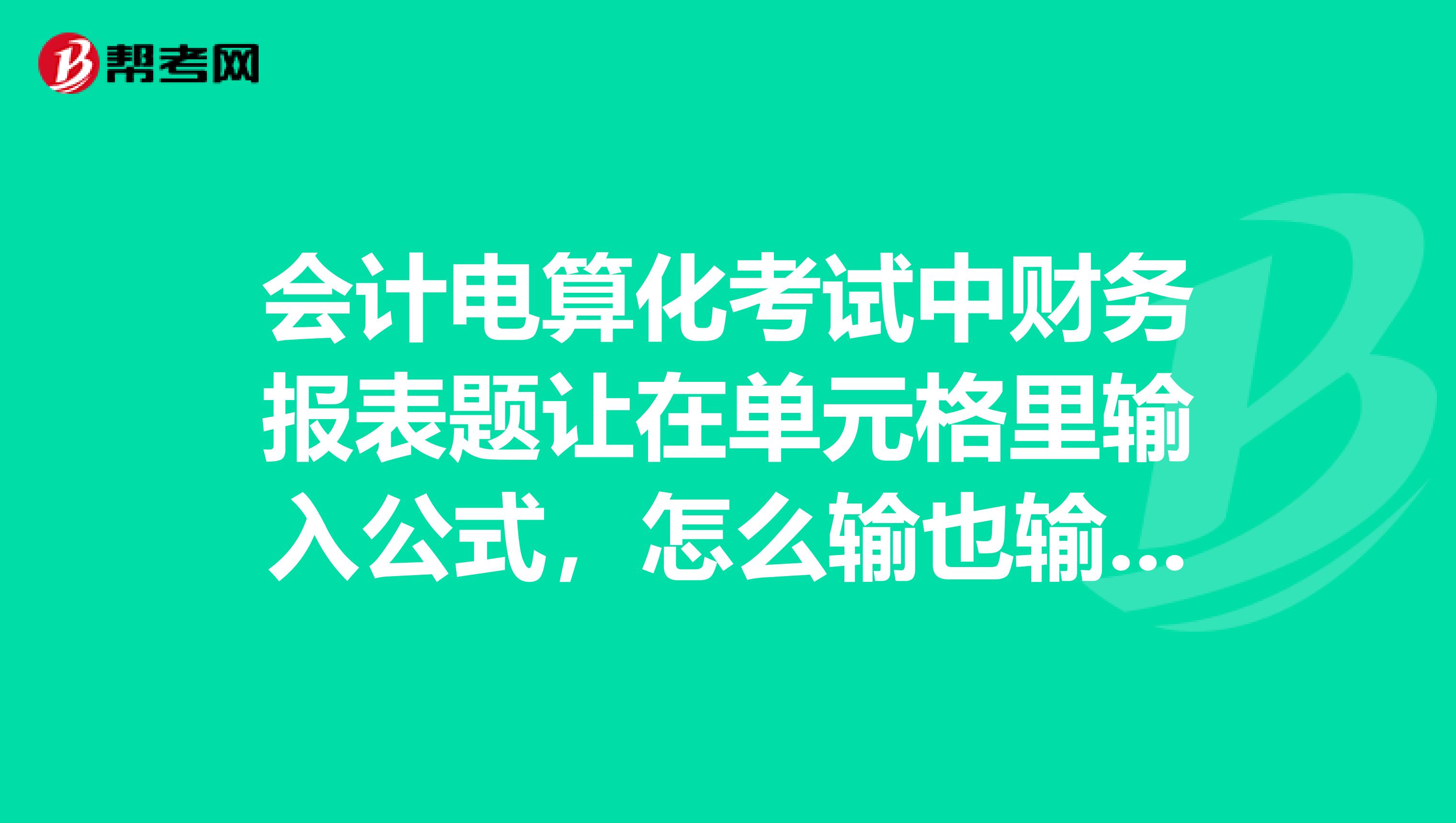 会计电算化考试中财务报表题让在单元格里输入公式，怎么输也输不进去呢