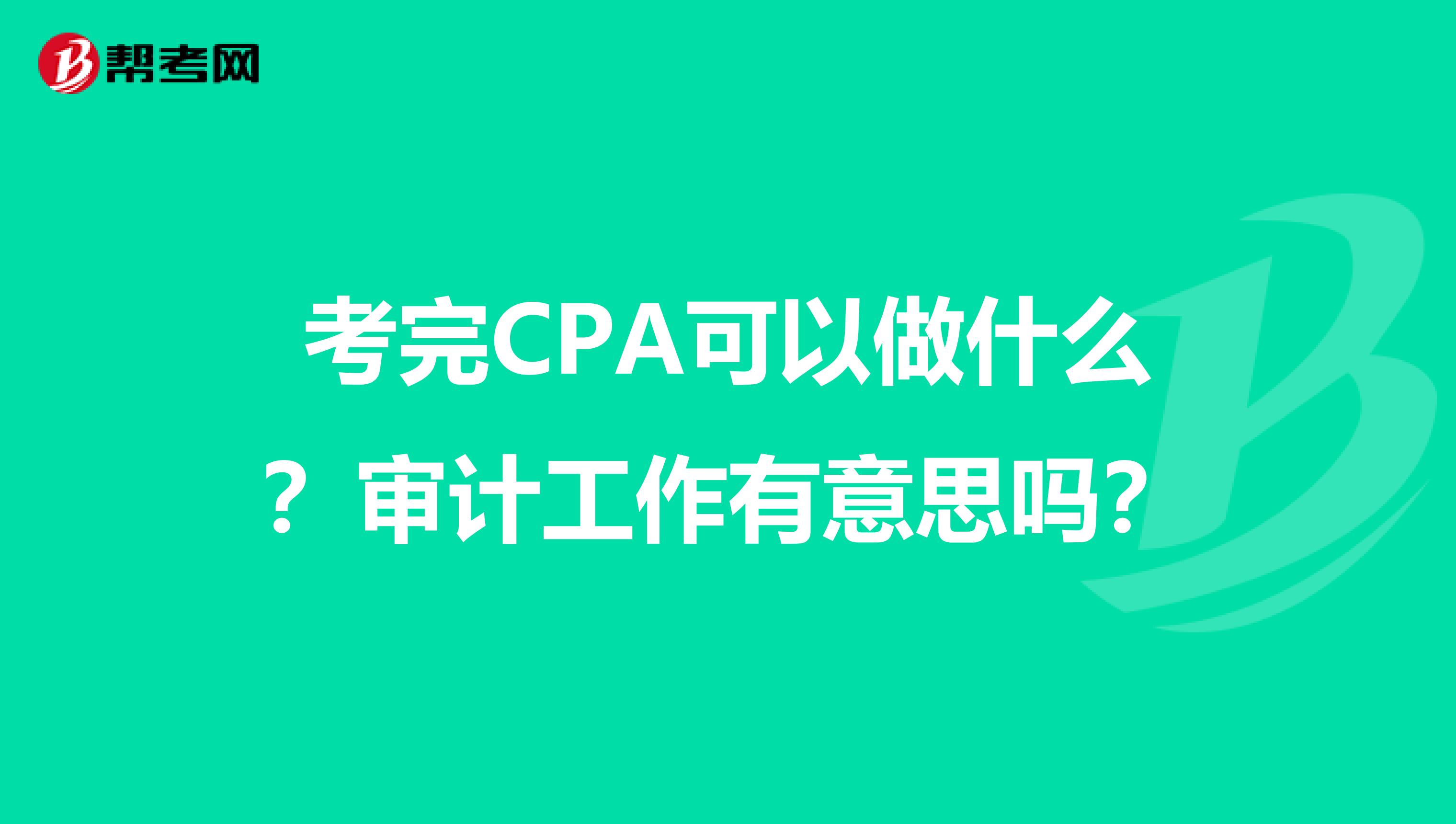 考完CPA可以做什么？审计工作有意思吗？