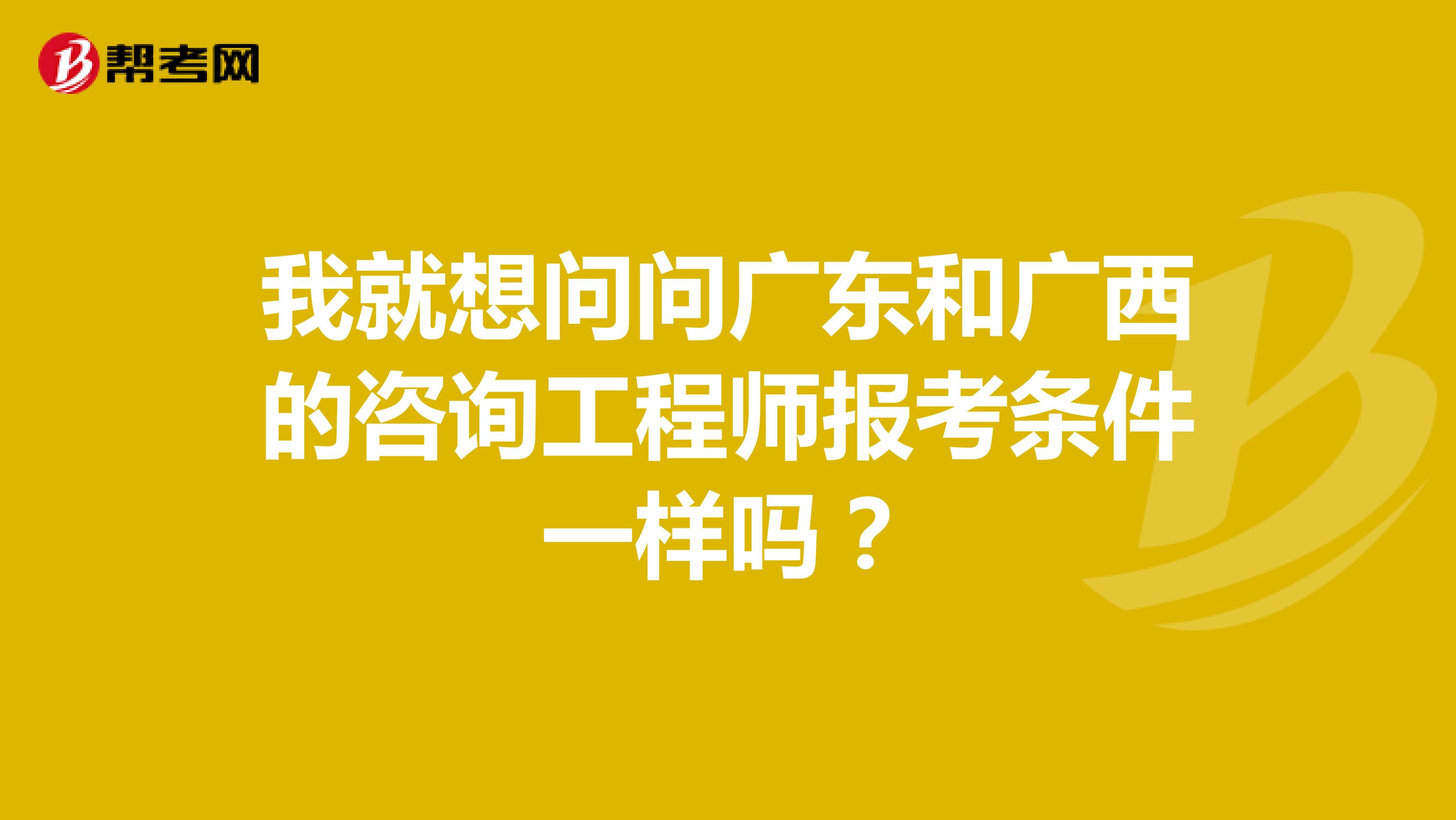 我就想问问广东和广西的咨询工程师报考条件一样吗？