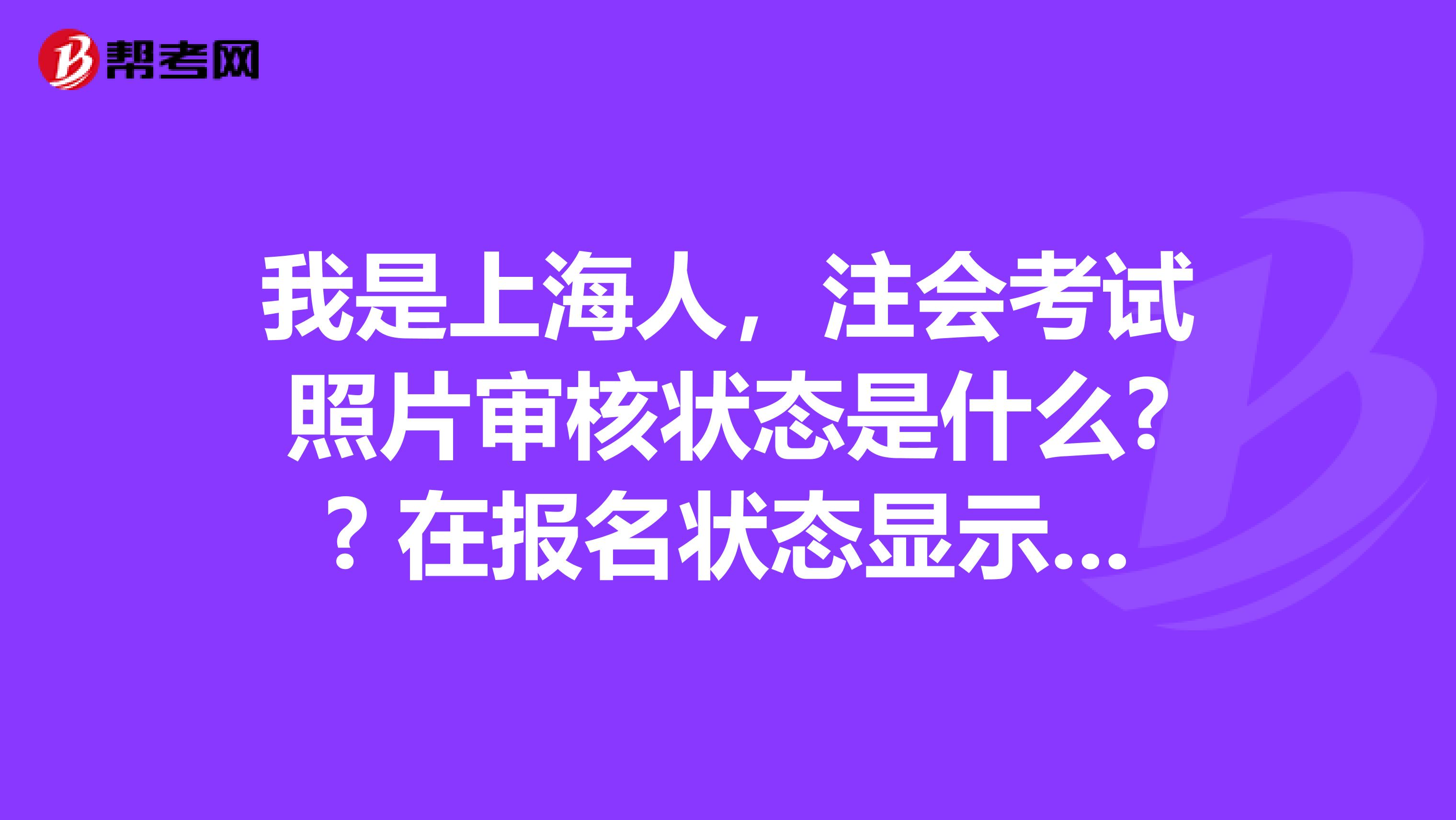 我是上海人，注會考試照片審核狀態(tài)是什么?? 在報名狀態(tài)顯示照片已上傳，資料未審核？ 但是在上傳照片顯示照片未審核啊