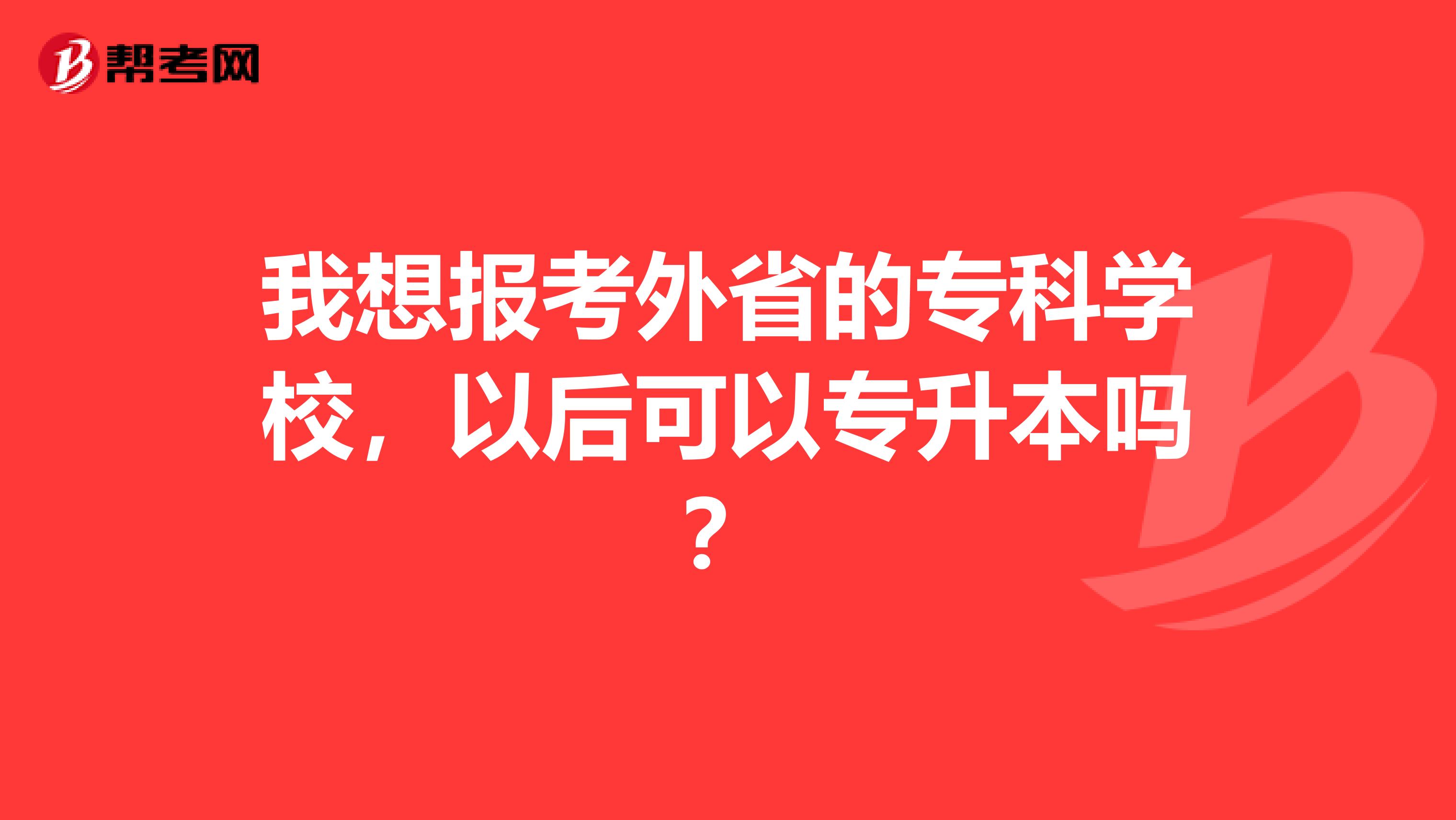 我想报考外省的专科学校，以后可以专升本吗？