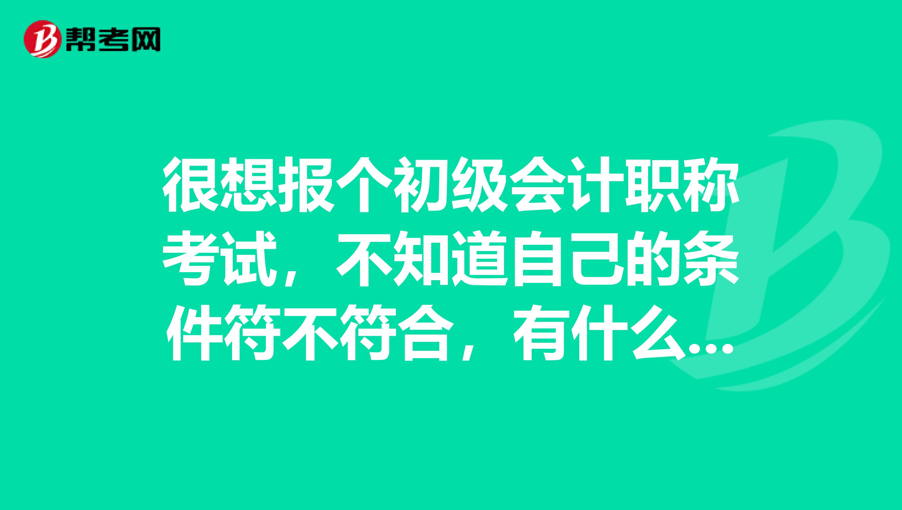 很想报个初级会计职称考试,不知道自己的条件符不符合,有什么要求呢?