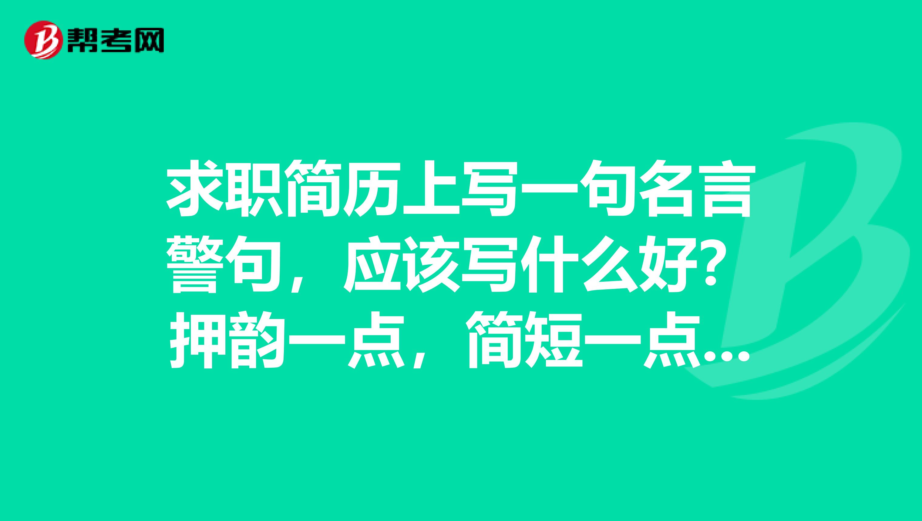 求职简历上写一句名言警句,应该写什么好?押韵一点,简短一点,就像海阔凭鱼跃天高任鸟飞这样类似的。