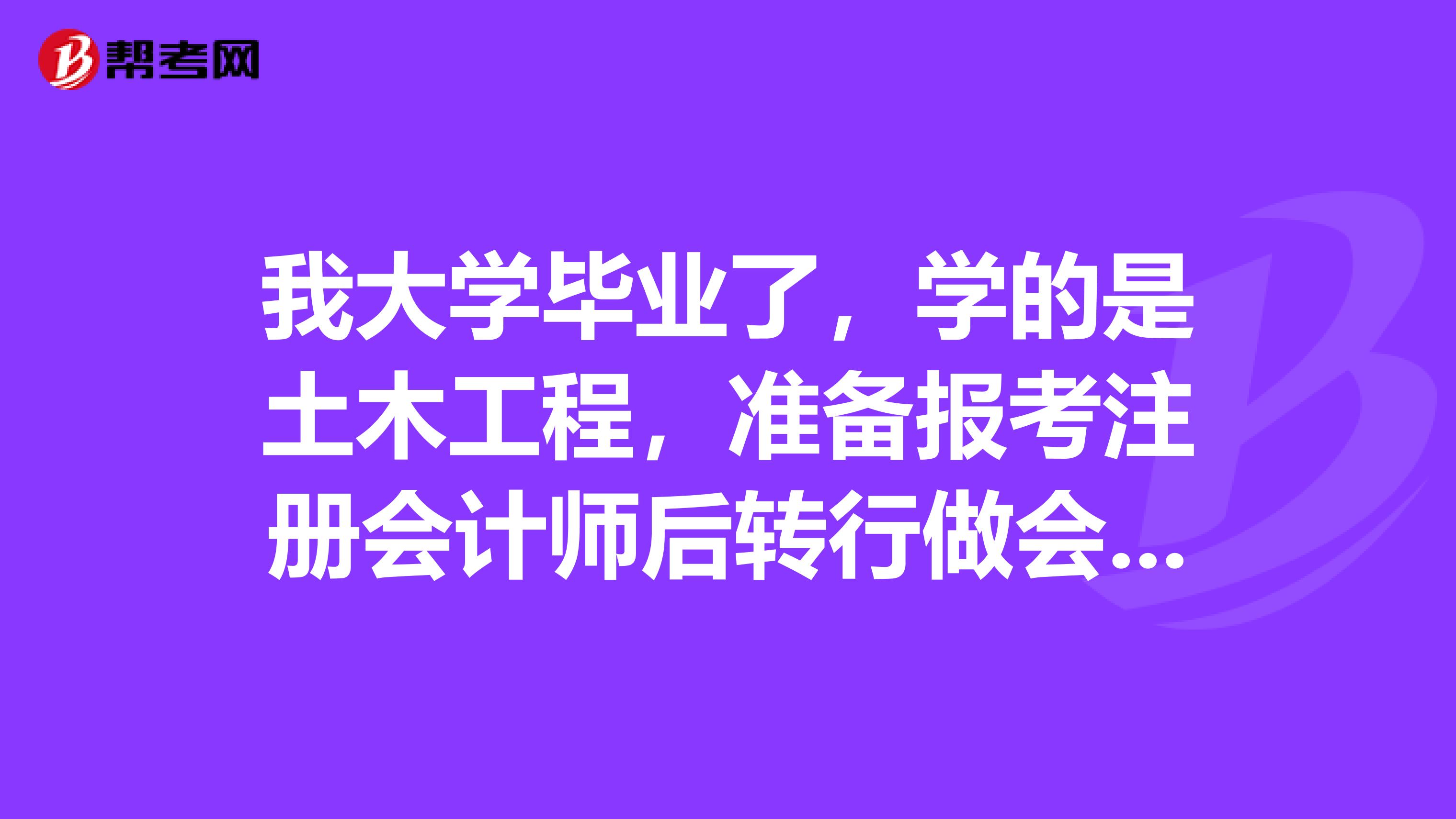 我大學畢業了，學的是土木工程，準備報考注冊會計師后轉行做會計，不知道可行性有多大？有這方面轉行成功的人才嗎？