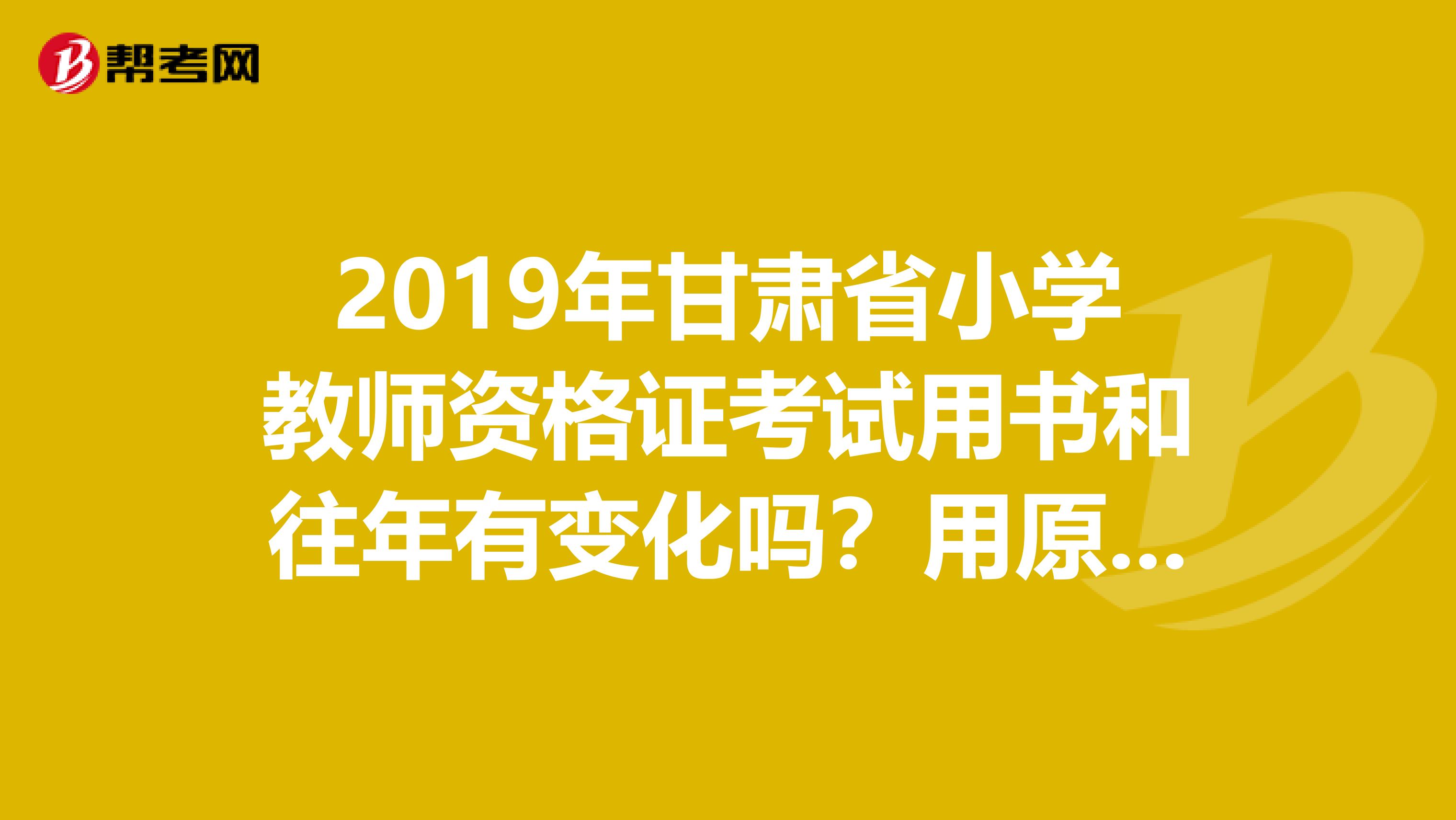 2019年甘肃省小学教师资格证考试用书和往年有变化吗?用原来的可以吗?一般是哪个出版社的?