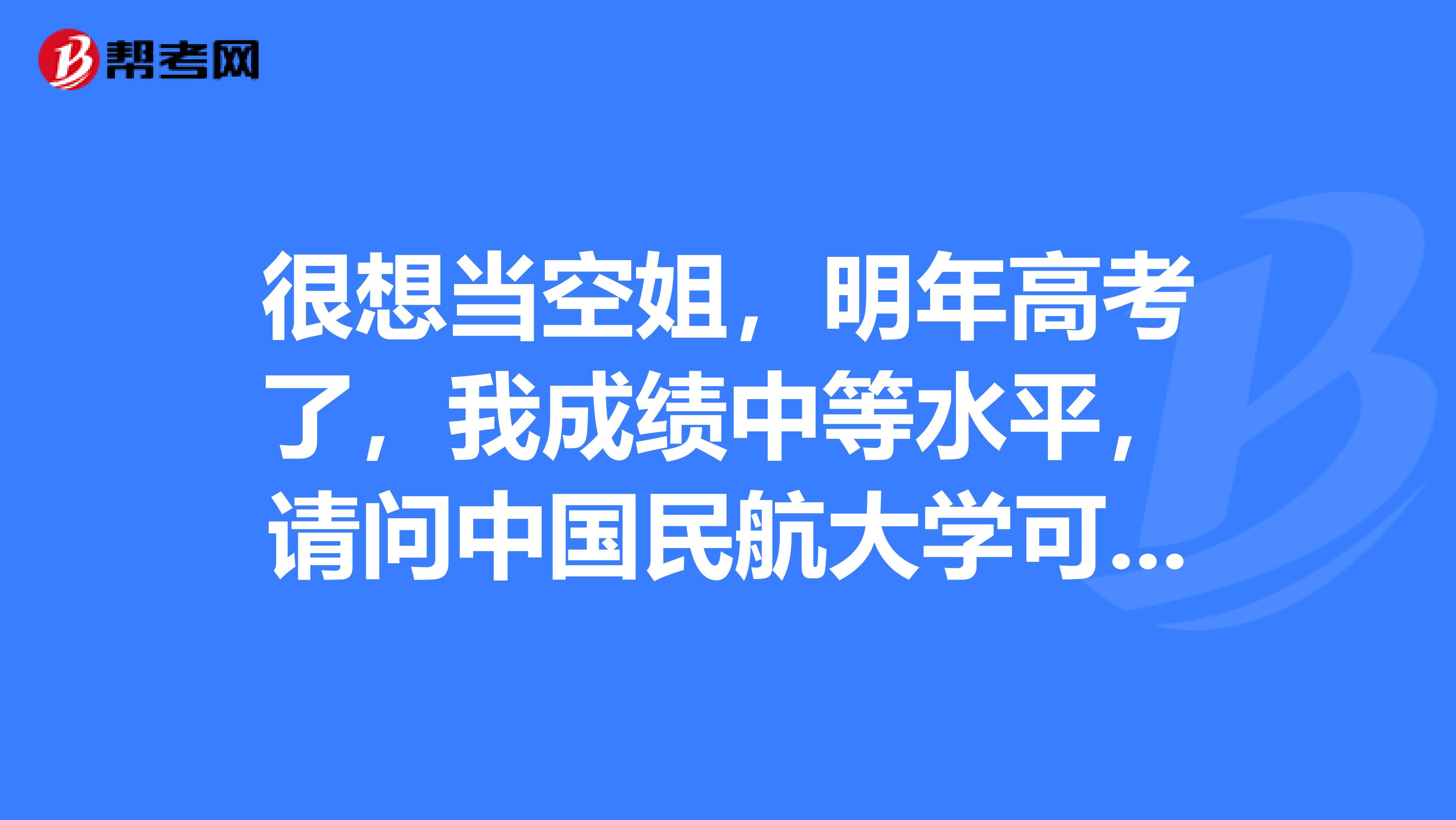 很想当空姐,明年高考了,我成绩中等水平,请问中国民航大学可以选择吗?空姐现在怎么样,好不好当啊