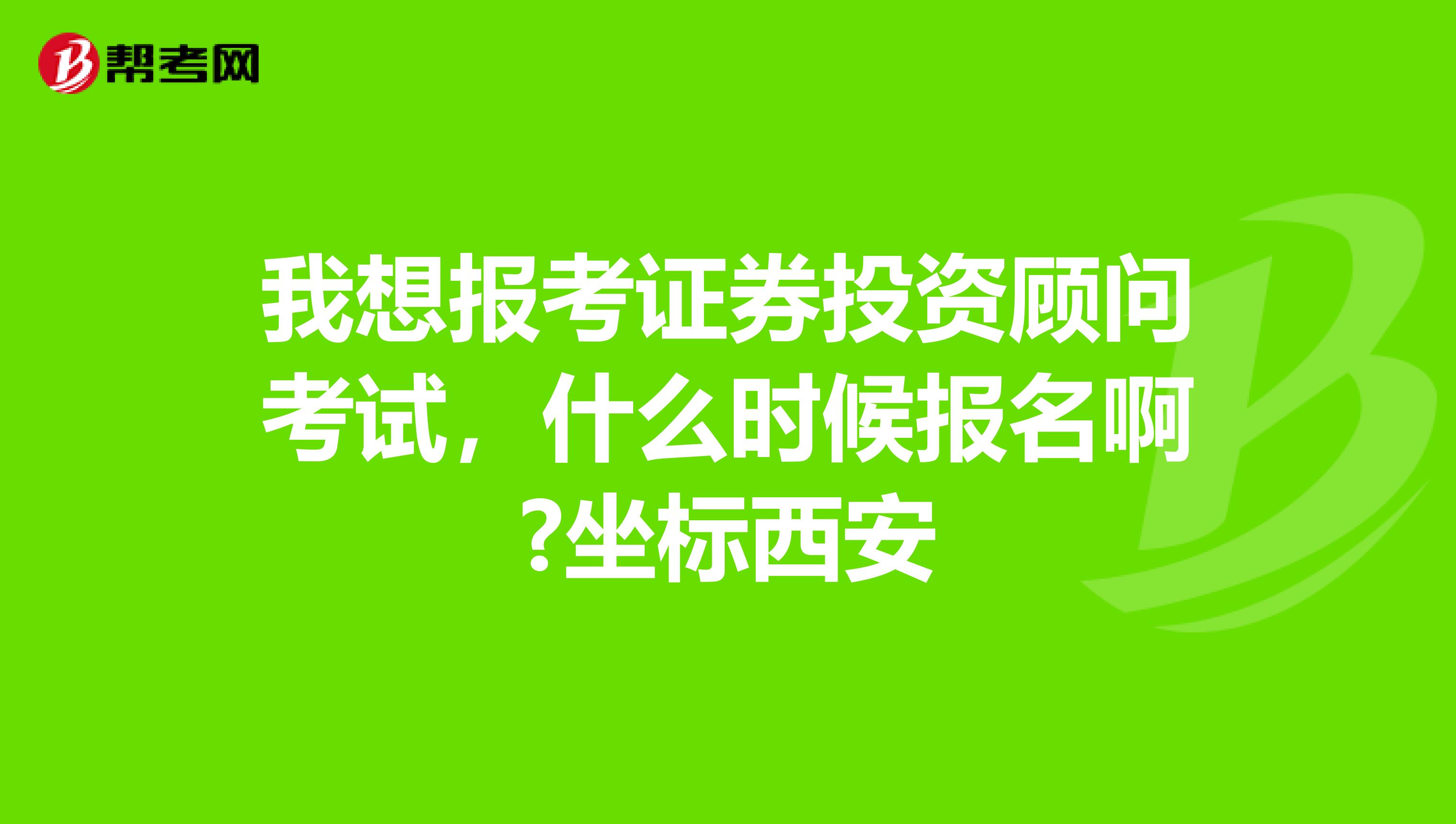 我想报考证券投资顾问考试,什么时候报名啊?坐标西安