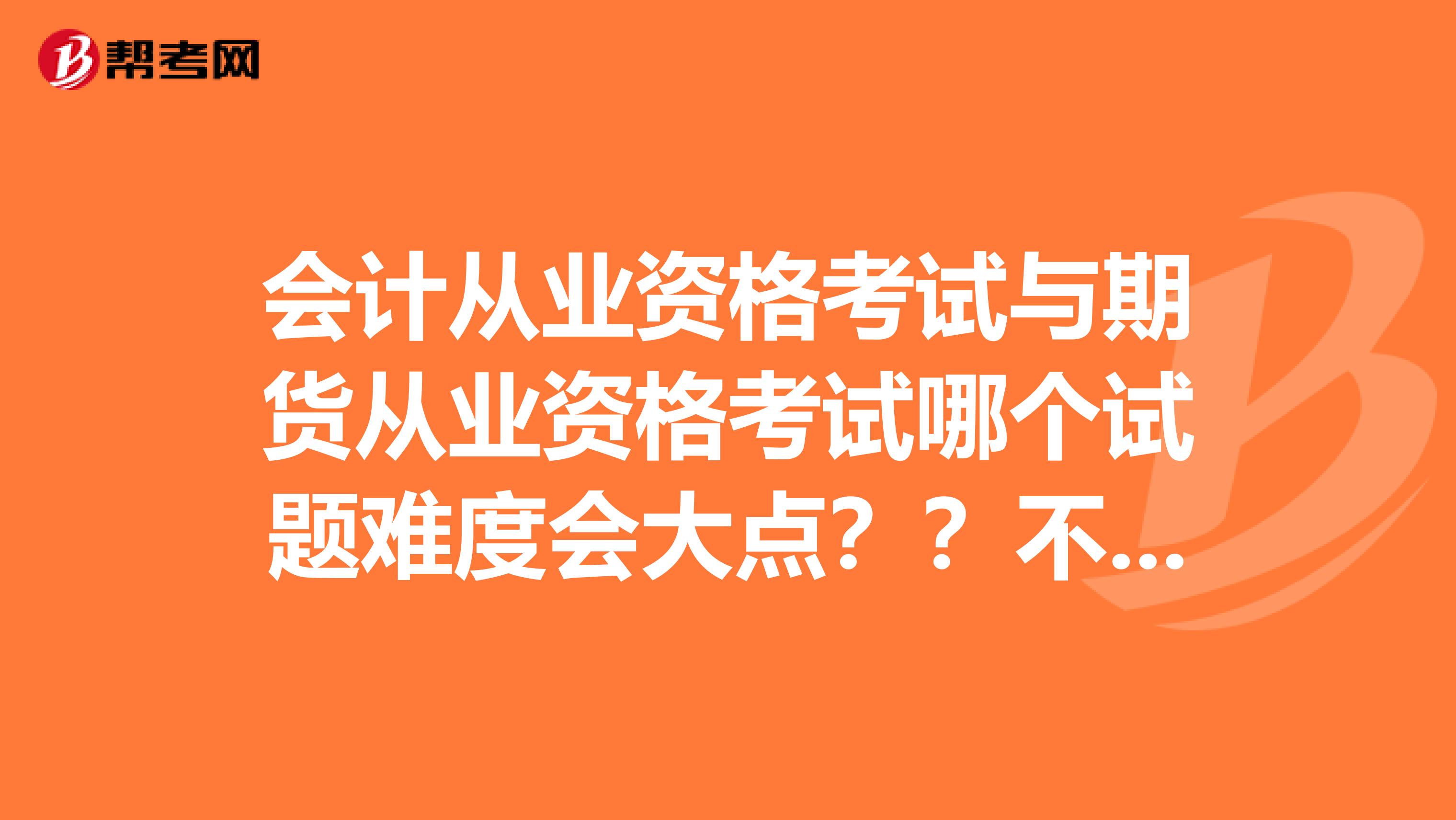 会计从业资格考试与期货从业资格考试哪个试题难度会大点??不要说复习好就容易。请客观点哦。