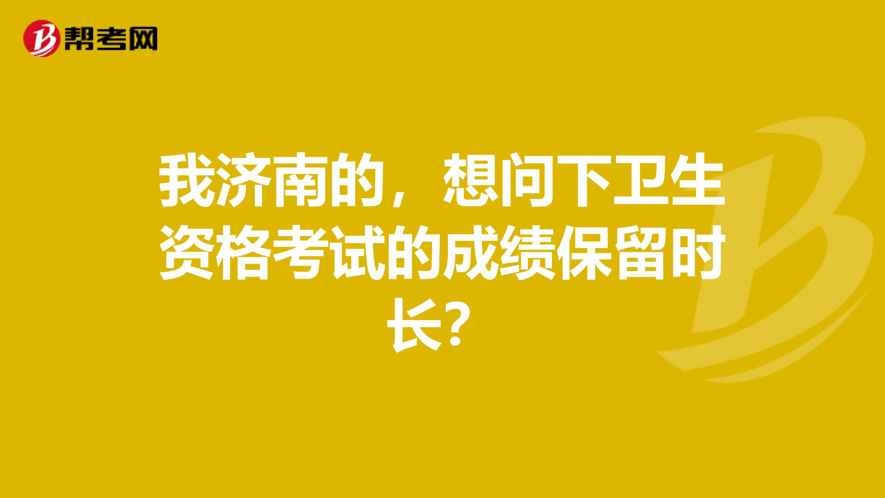 我济南的，想问下卫生资格考试的成绩保留时长？