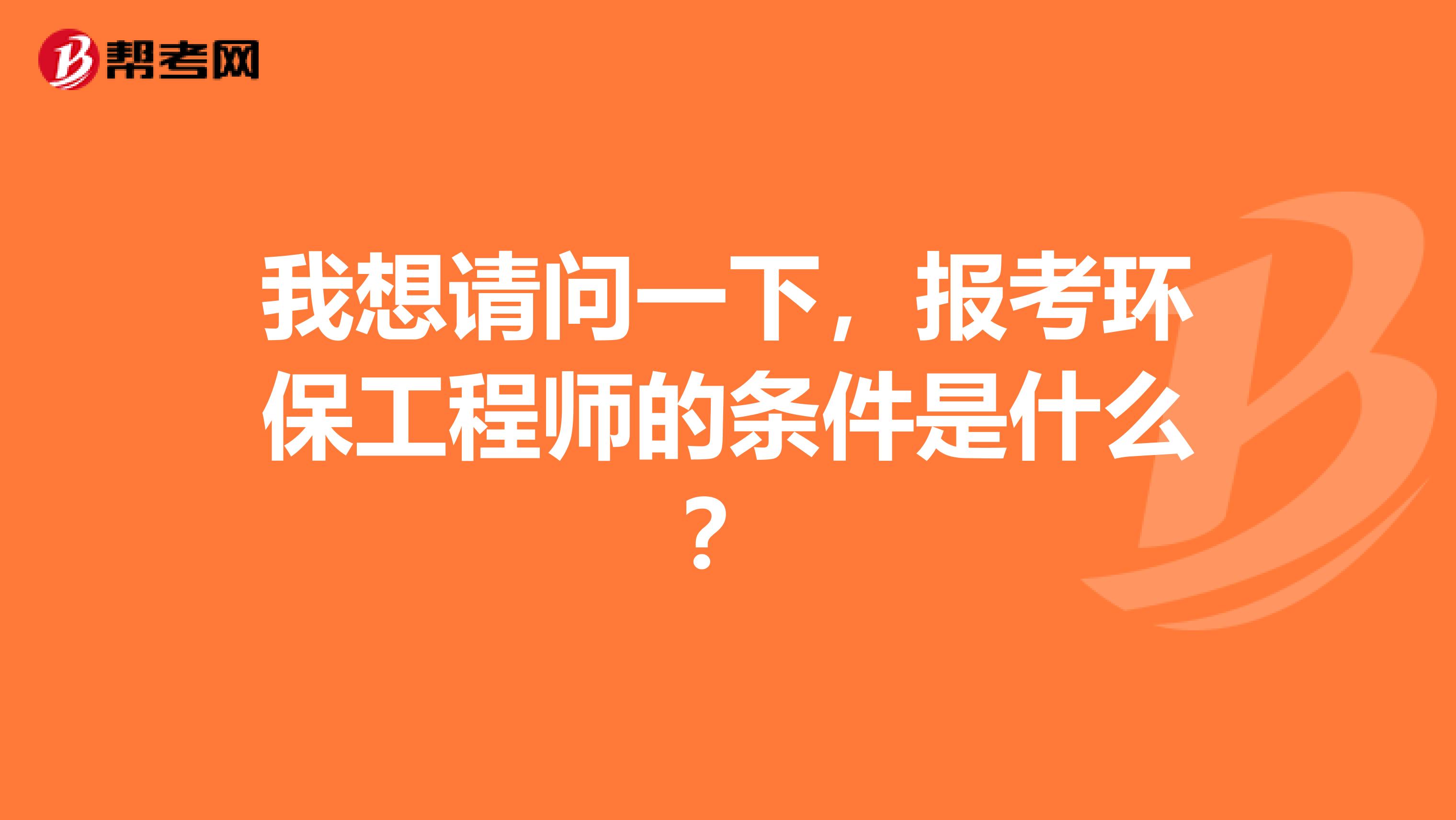 我想请问一下，报考环保工程师的条件是什么？