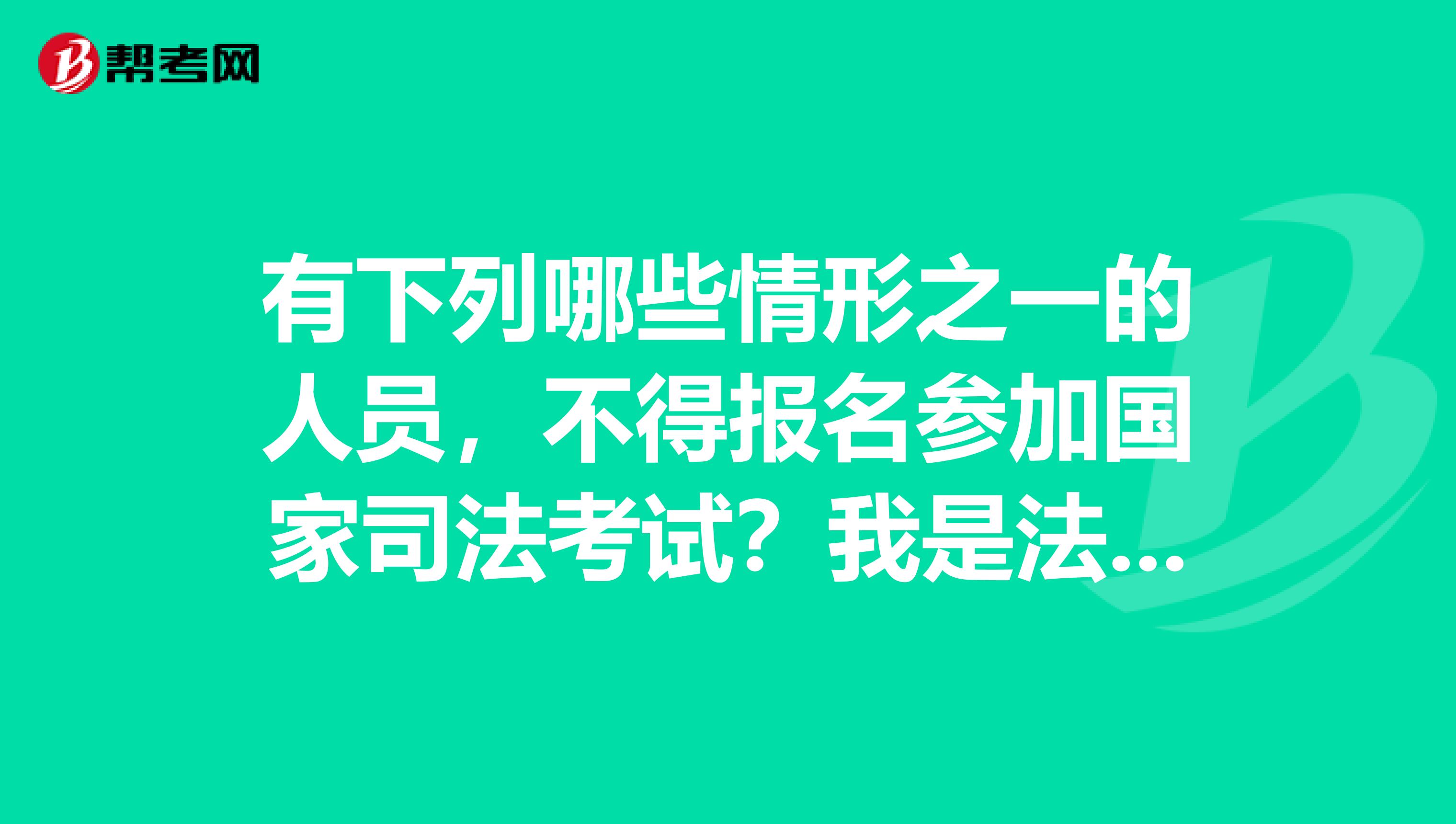 有下列哪些情形之一的人员,不得报名参加国家司法考试?我是法学大三的学生