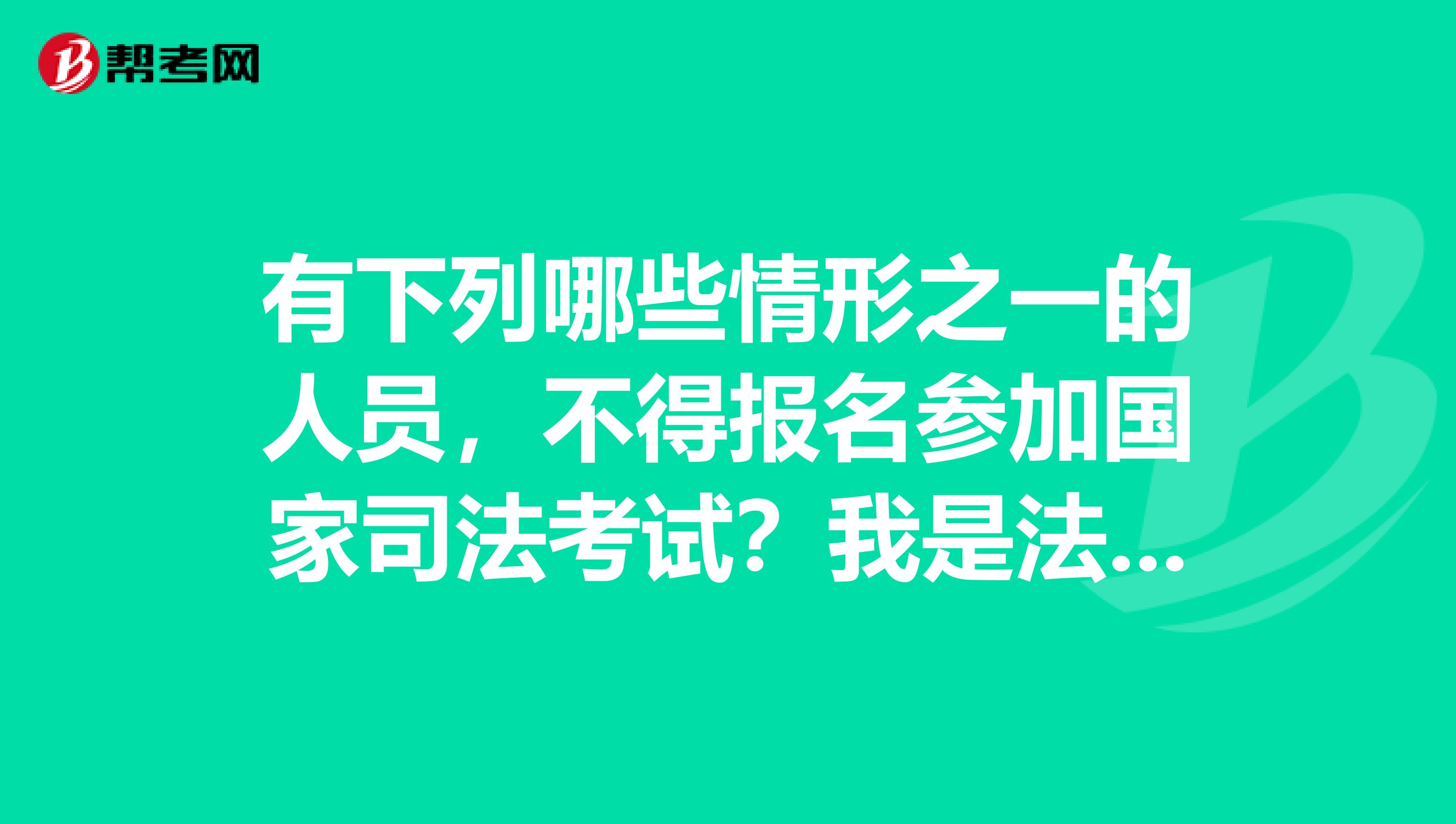 有下列哪些情形之一的人员，不得报名参加国家司法考试？我是法学大三的学生