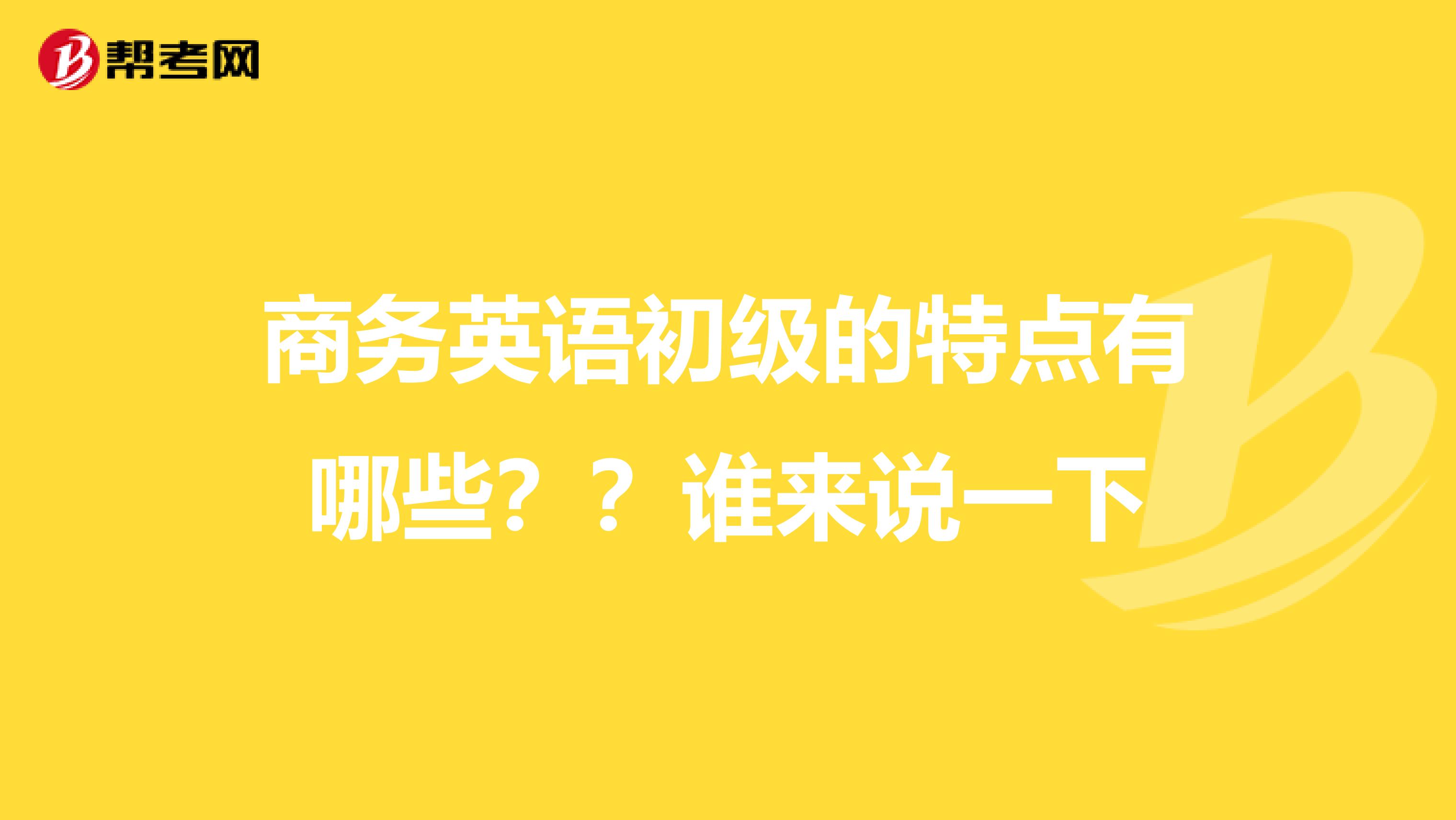 商务英语初级的特点有哪些？？谁来说一下