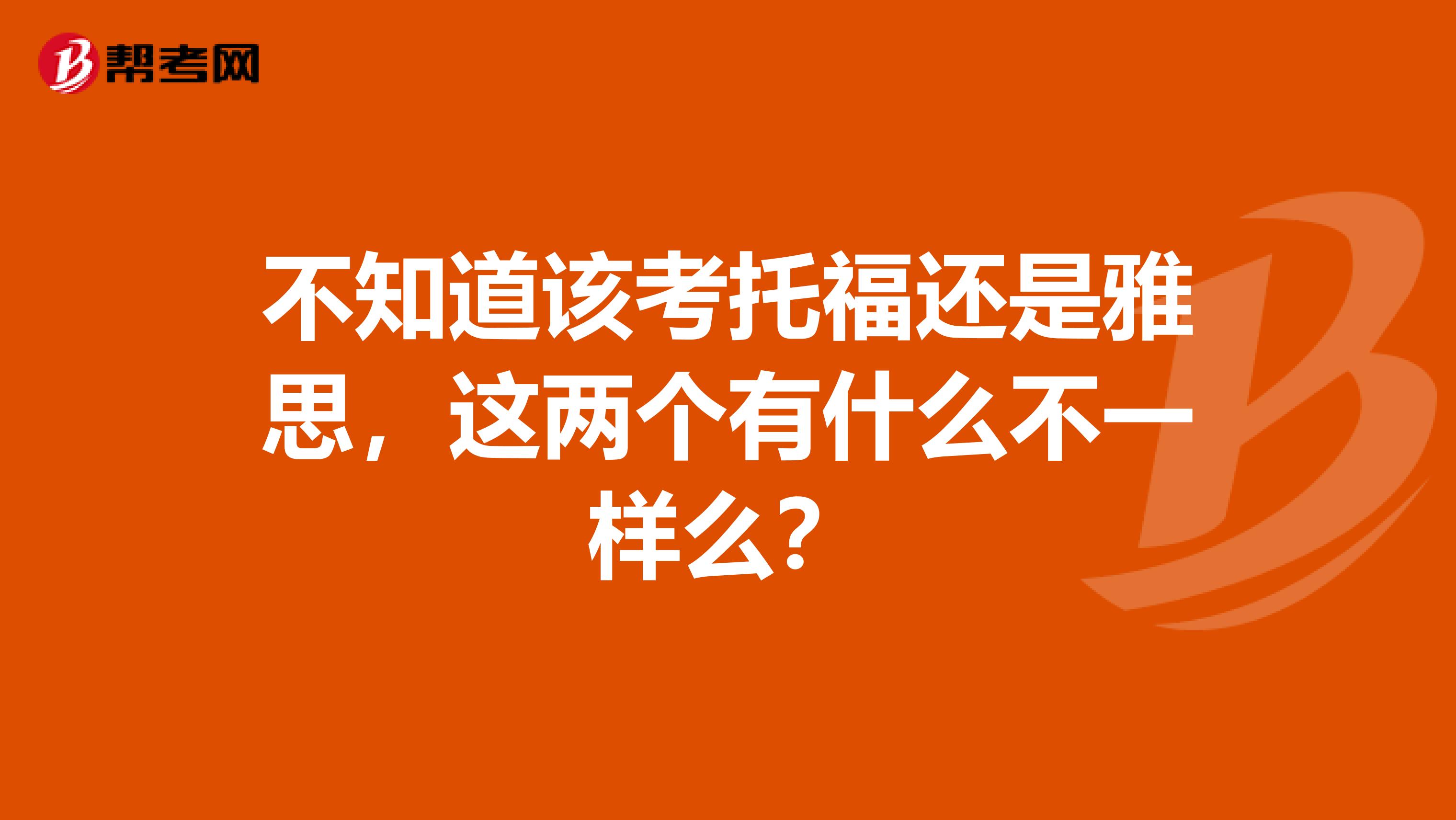 不知道该考托福还是雅思,这两个有什么不一样么?