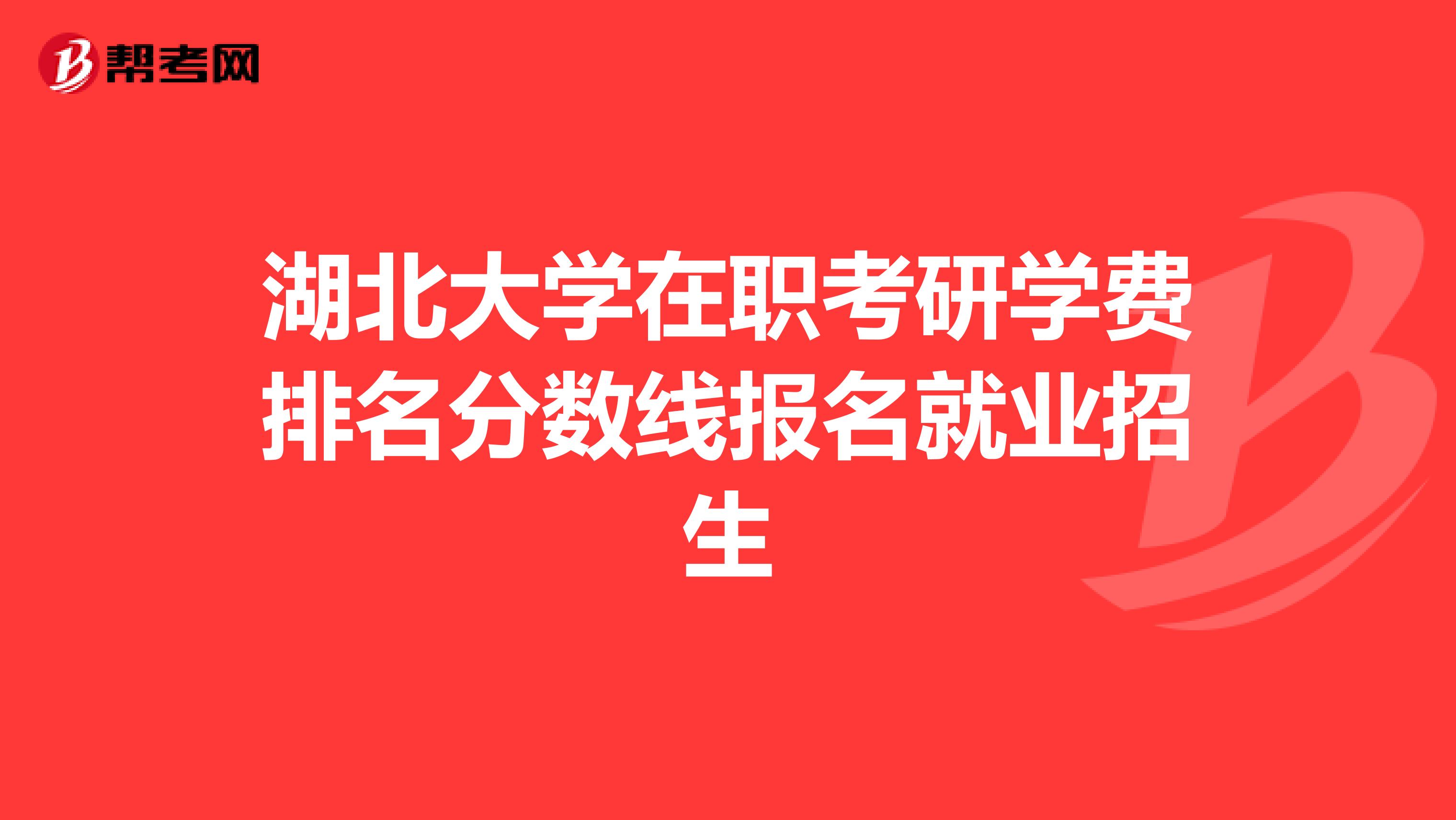 湖北大学在职考研学费排名分数线报名就业招生