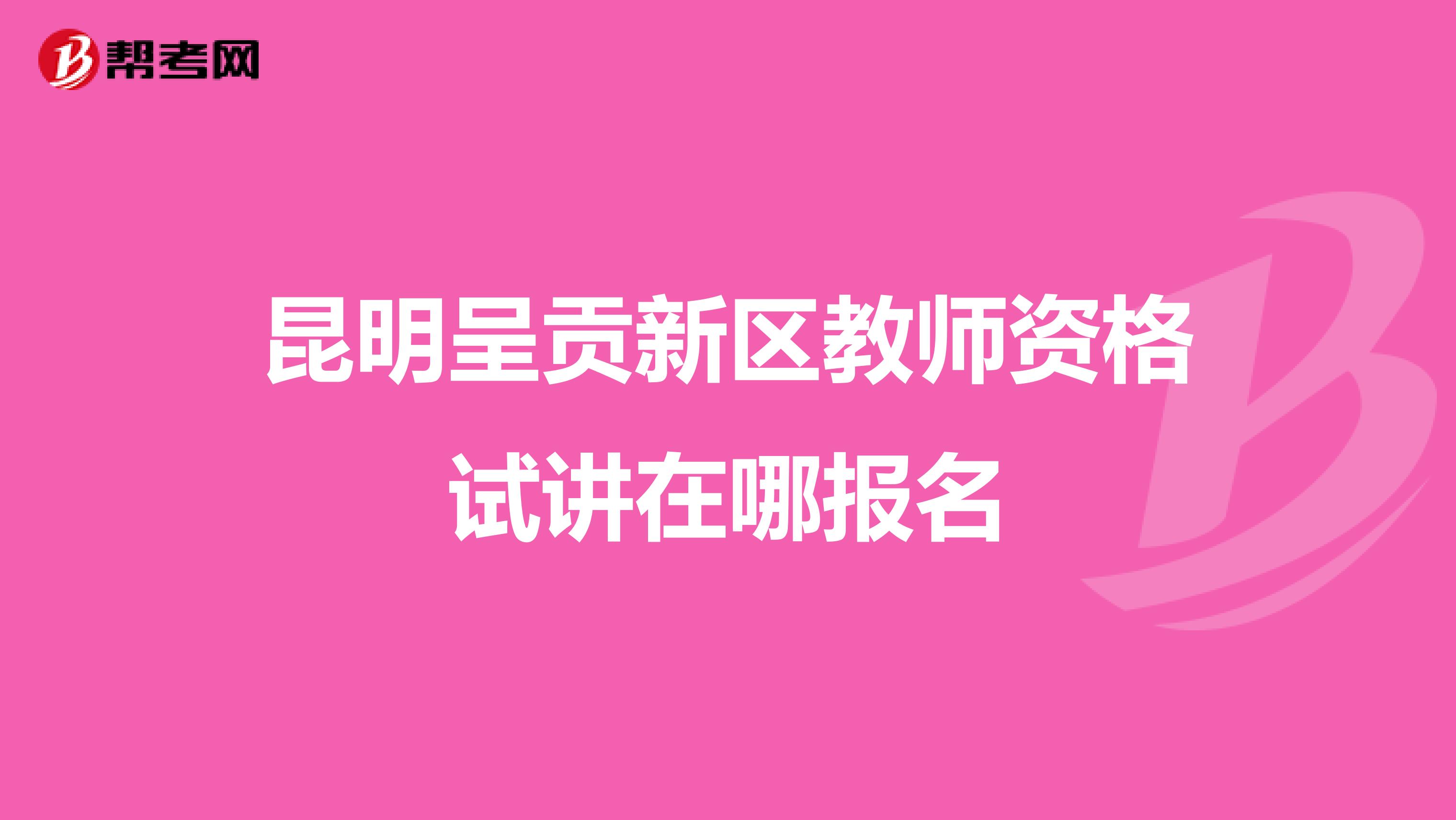 昆明呈贡新区教师资格试讲在哪报名