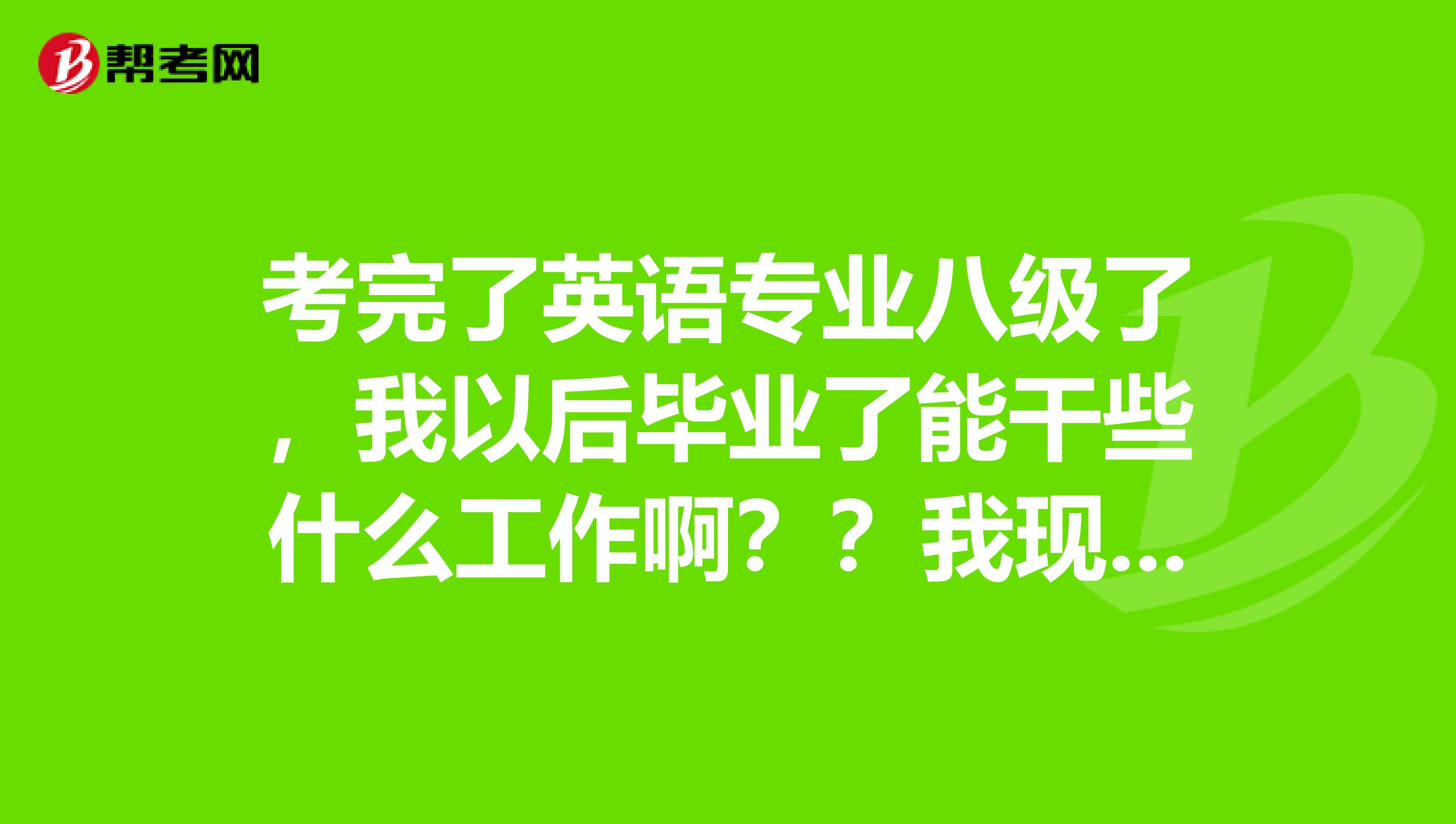 考完了英語專業八級了，我以后畢業了能干些什么工作??？？我現在有點迷茫