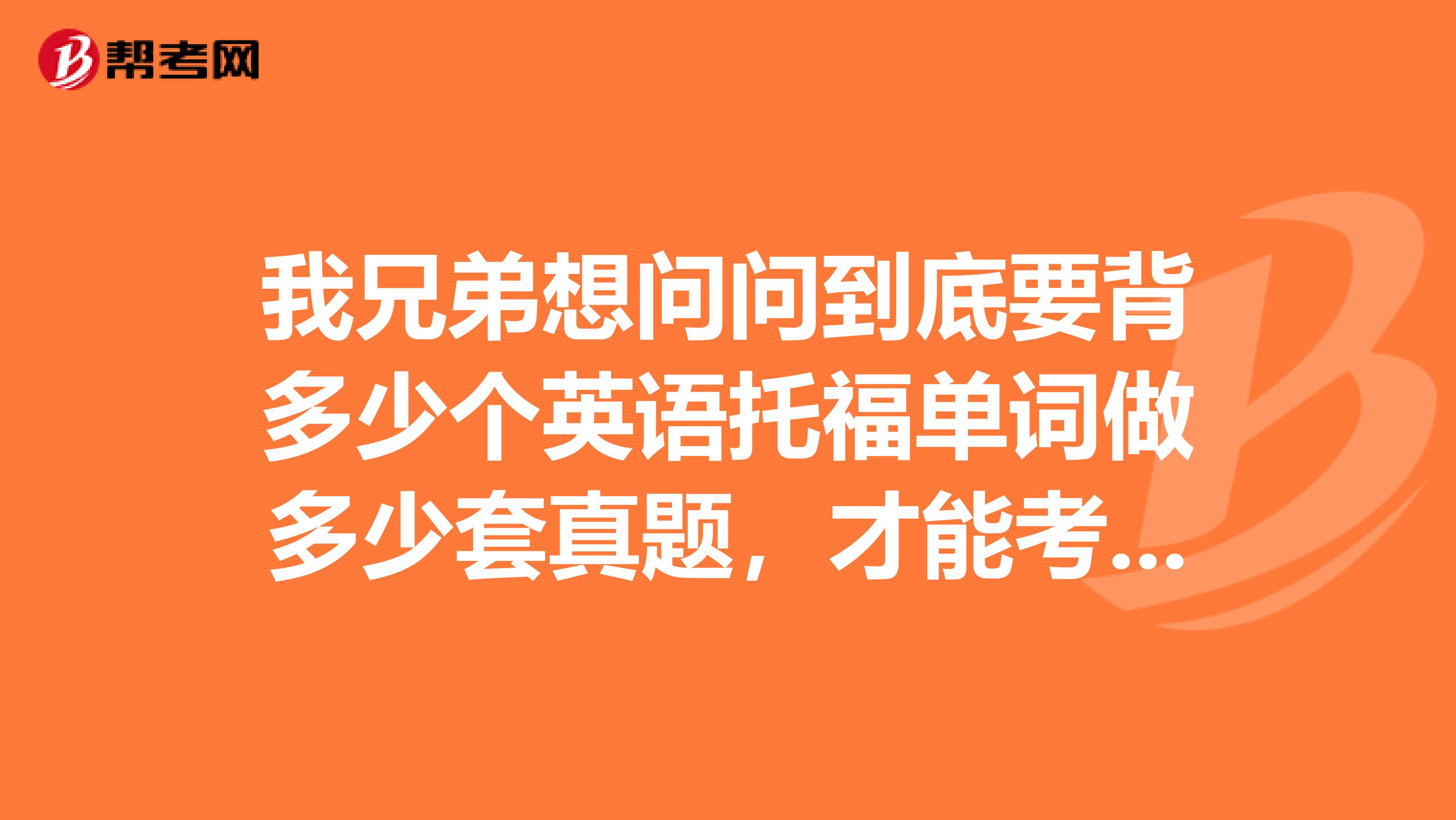 我兄弟想问问到底要背多少个英语托福单词做多少套真题,才能考好托福