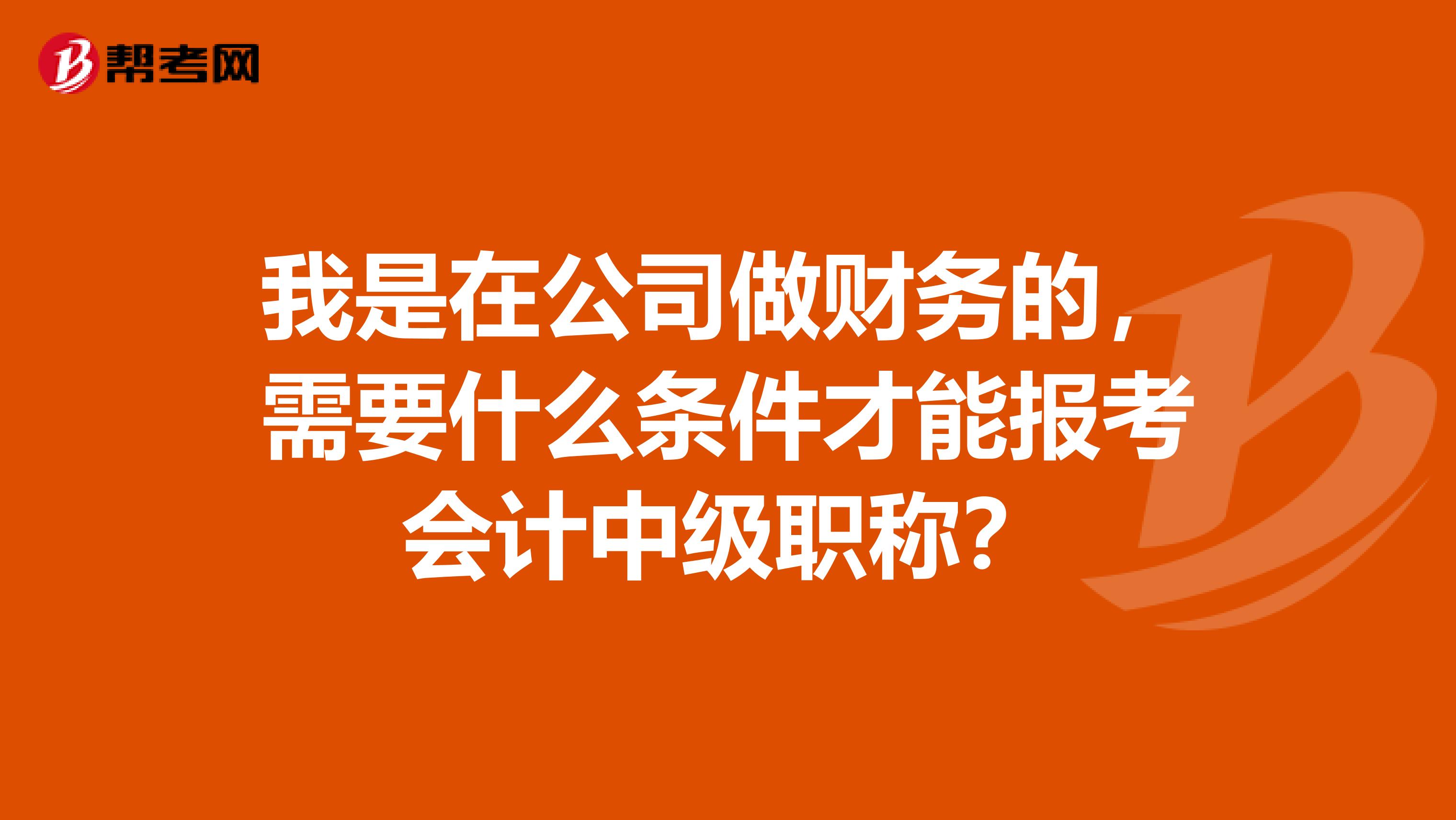 我是在公司做财务的,需要什么条件才能报考会计中级职称?