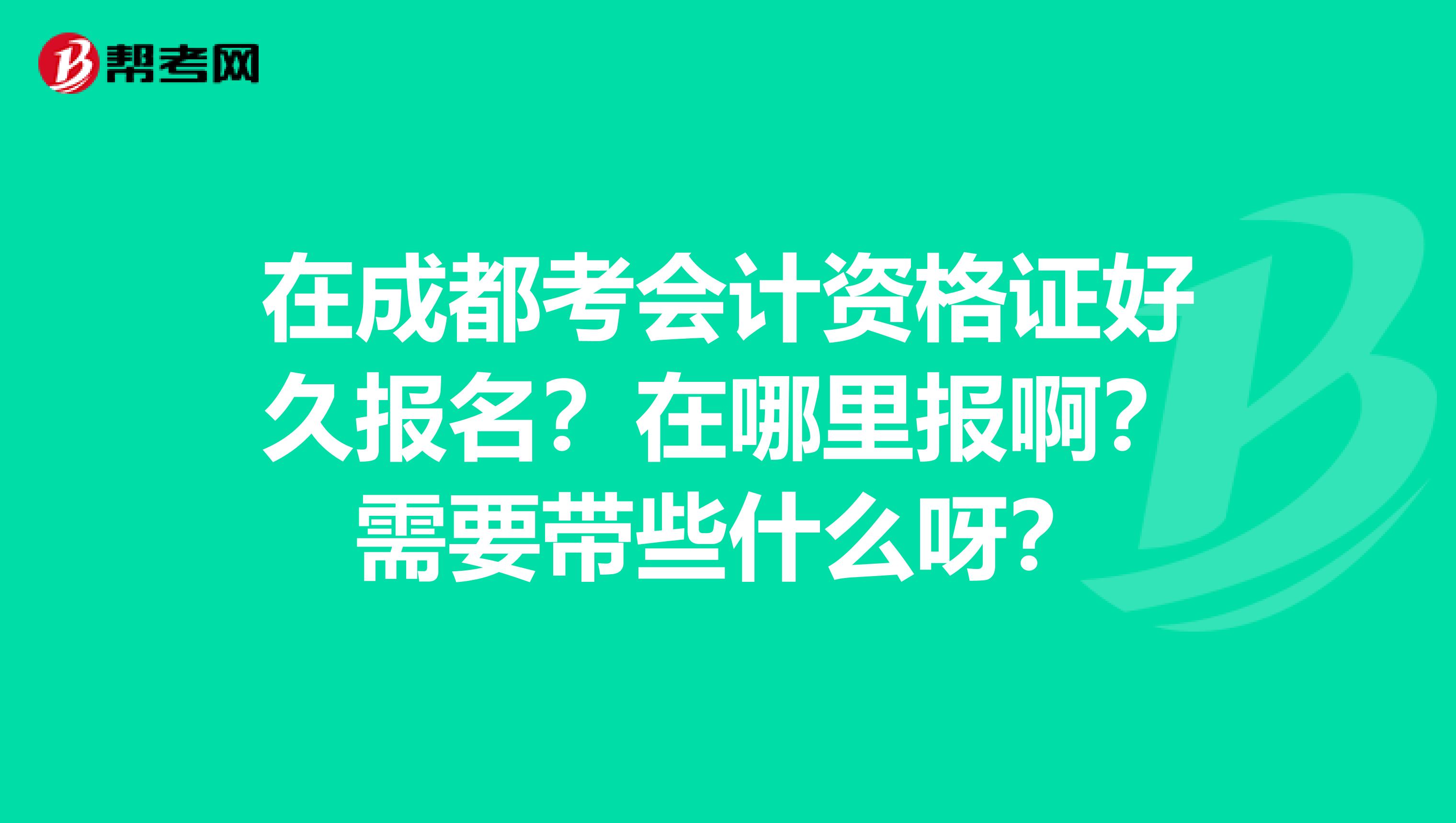 在成都考會計資格證好久報名？在哪里報?。啃枰獛┦裁囱?？