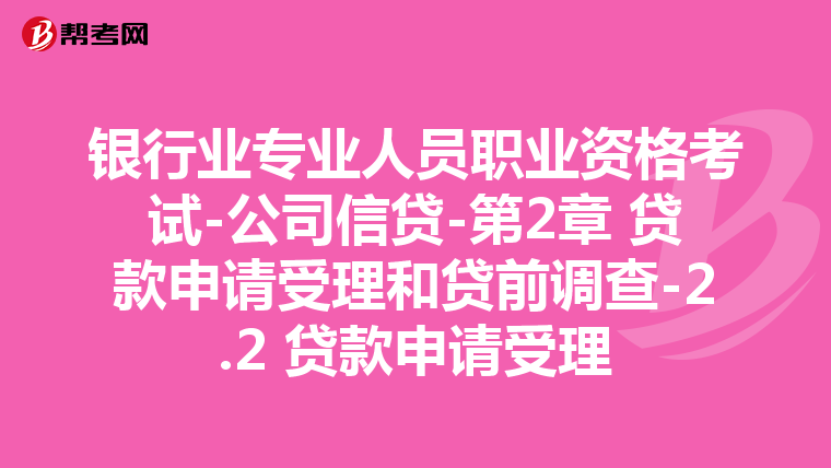 银行业专业人员职业资格考试-公司信贷-第2章 贷款申请受理和贷前调查-2.2 贷款申请受理