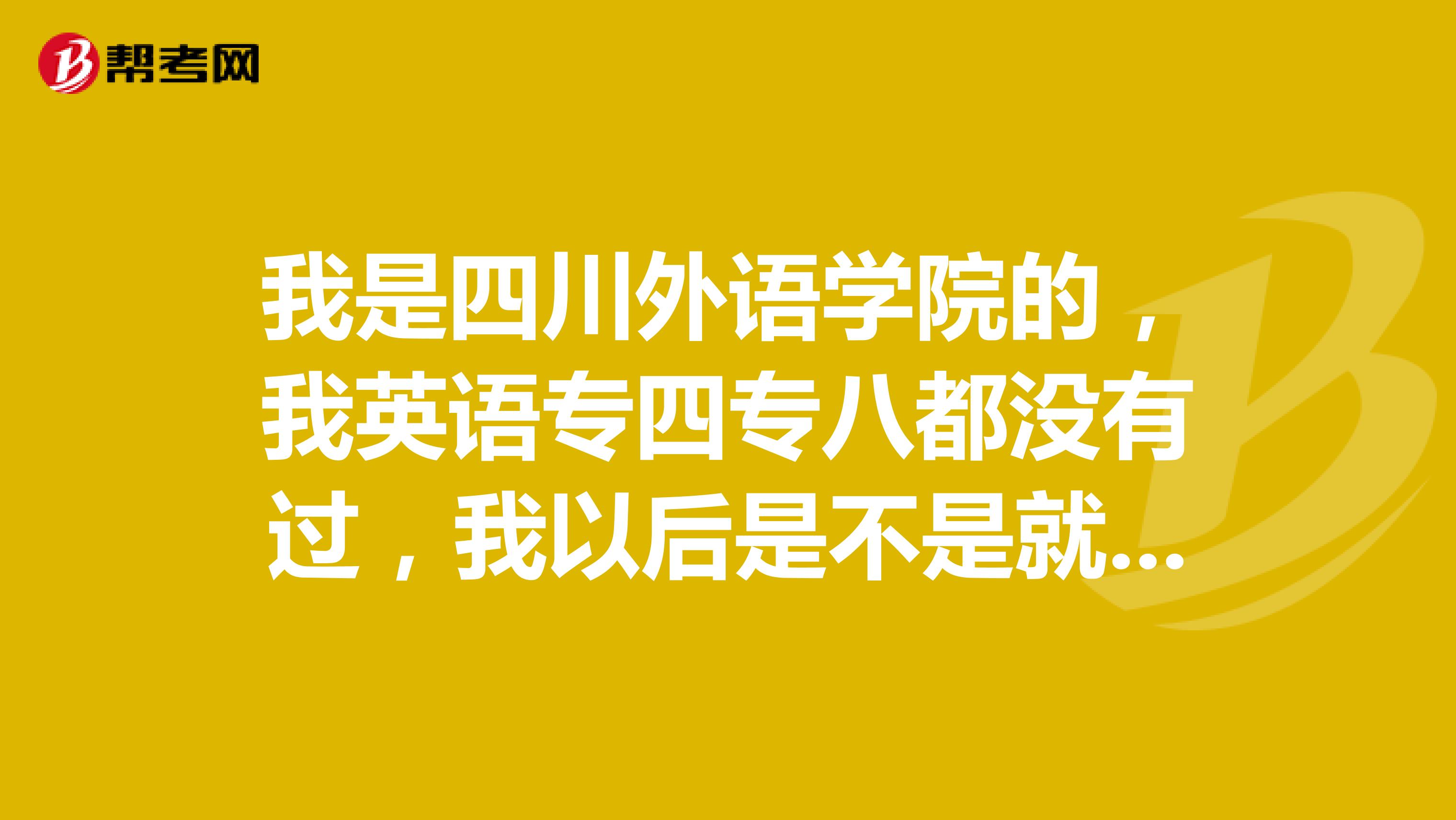 我是四川外语学院的，我英语专四专八都没有过，我以后是不是就很惨了啊？