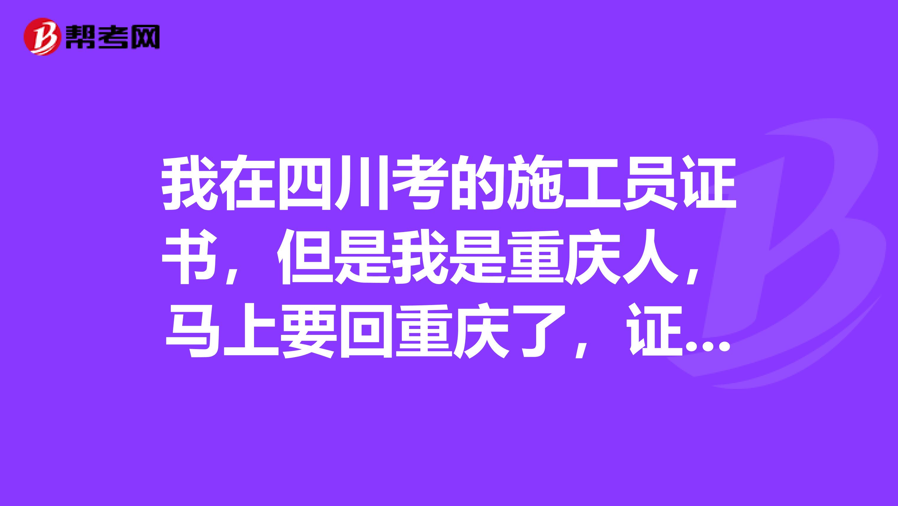 我在四川考的施工员证书，但是我是重庆人，马上要回重庆了，证书在重庆还有效没？