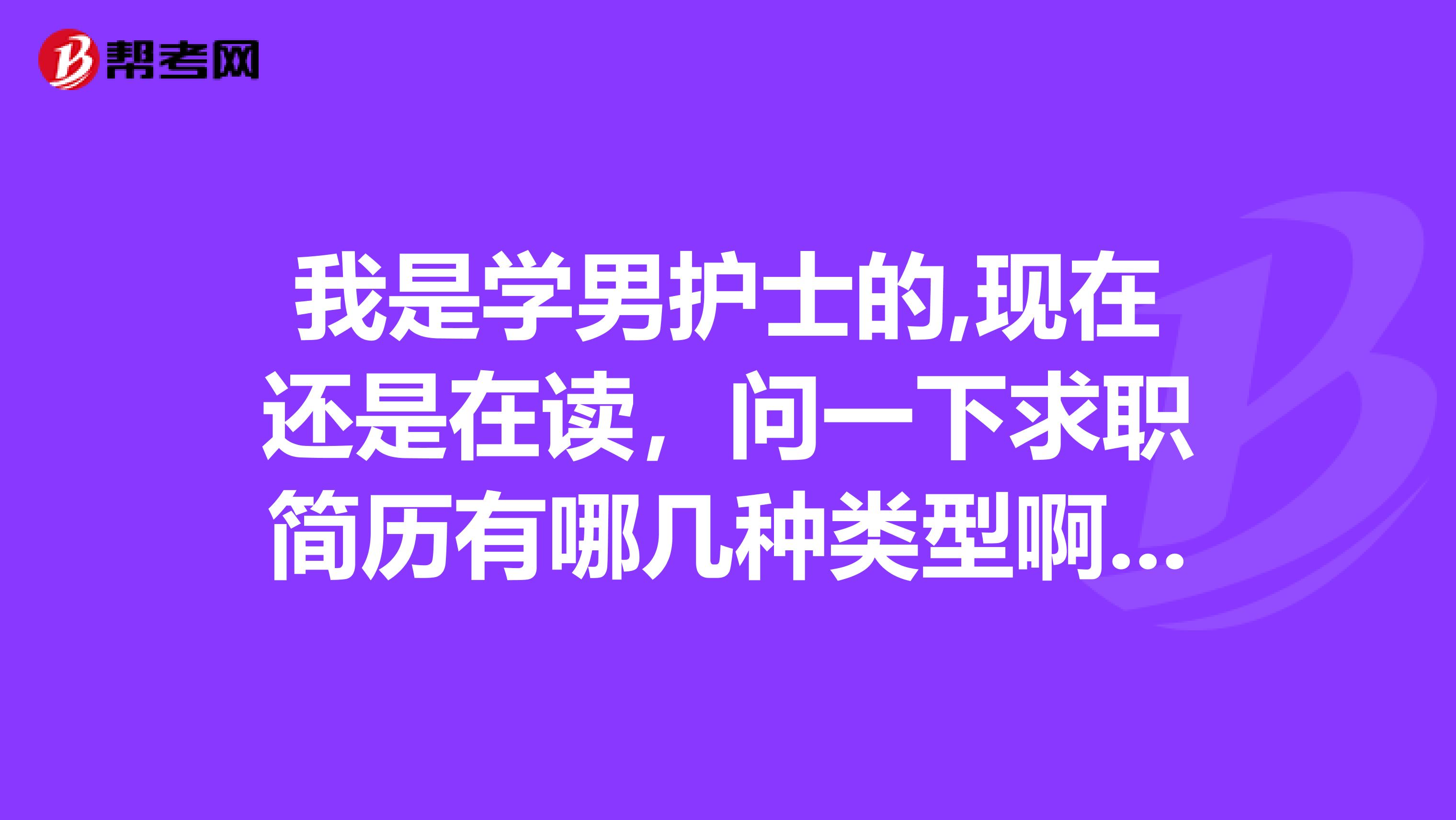 我是学男护士的,现在还是在读，问一下求职简历有哪几种类型啊？谢谢