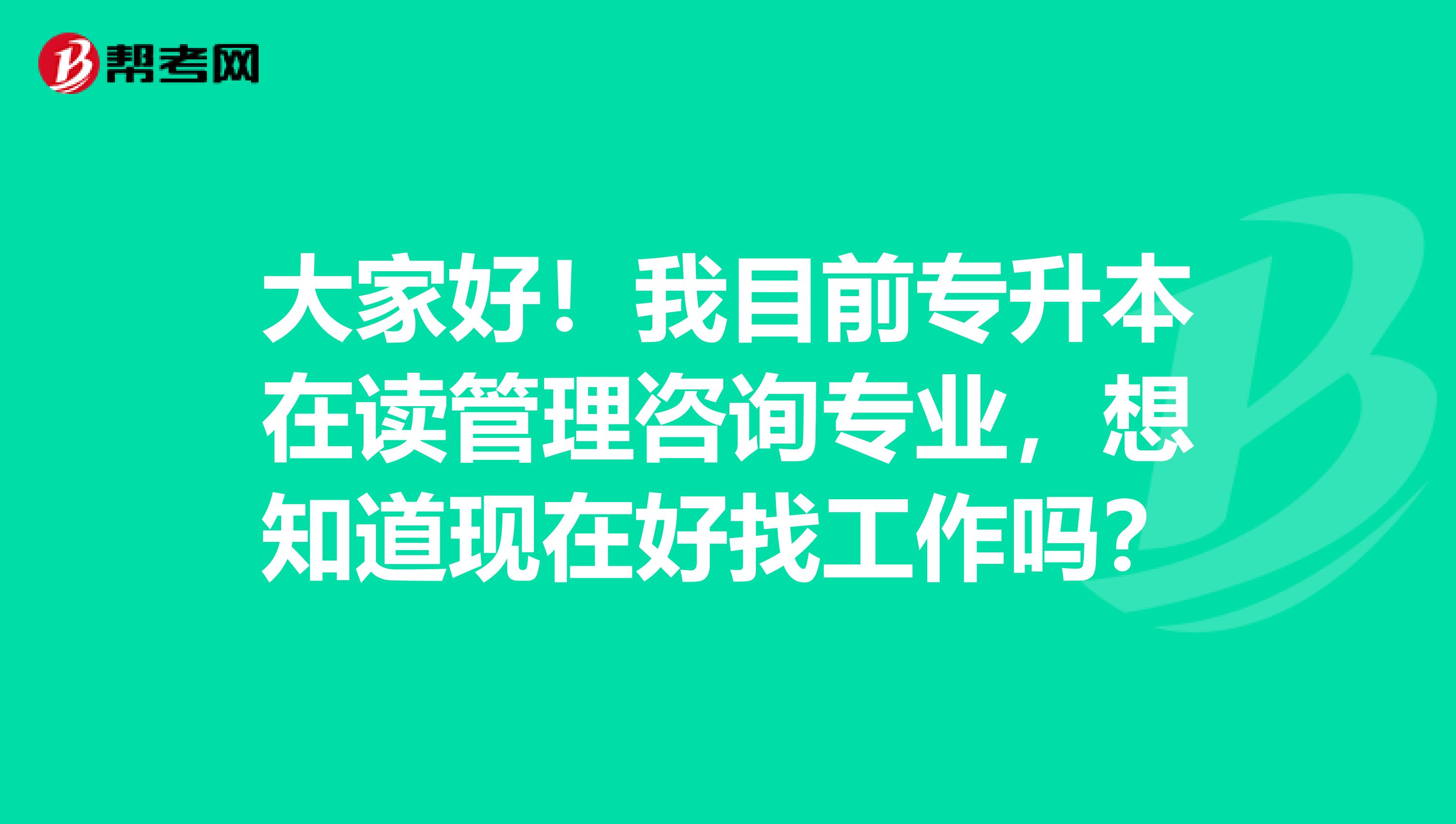 大家好！我目前專升本在讀管理咨詢專業(yè)，想知道現(xiàn)在好找工作嗎？