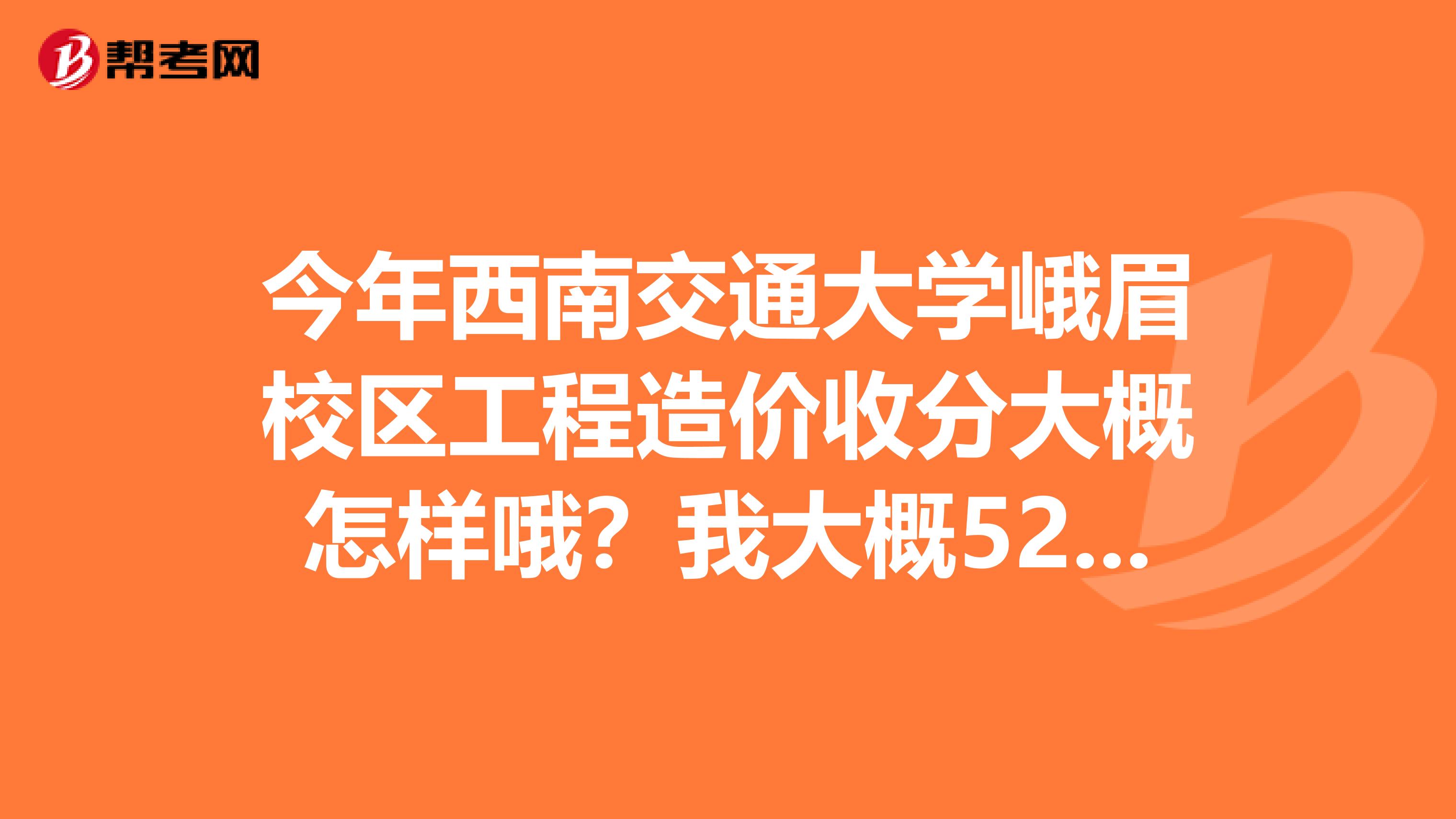 今年西南交通大学峨眉校区工程造价收分大概怎样哦？我大概520左右，走的了吗？急
