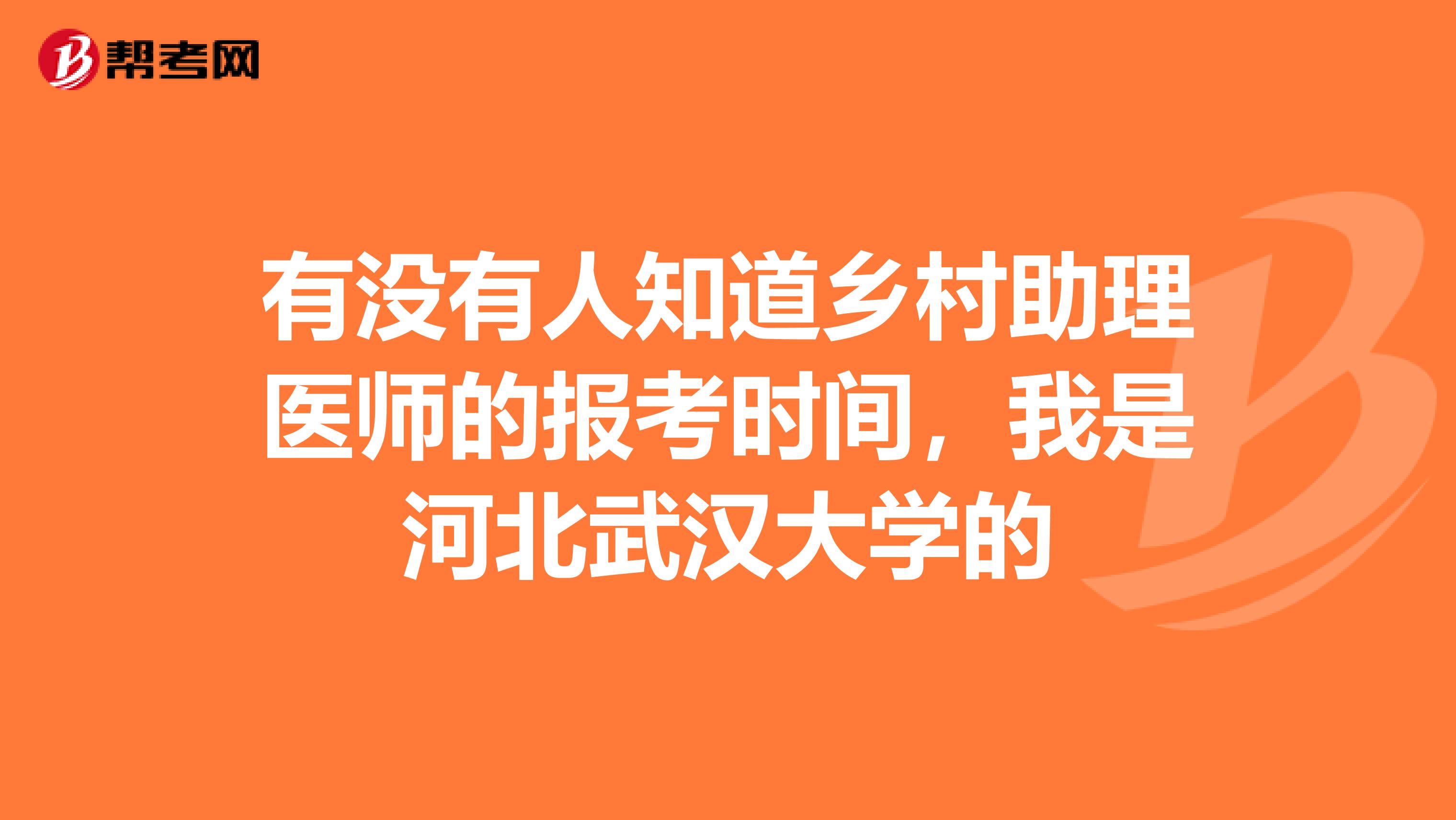 有没有人知道乡村助理医师的报考时间，我是河北武汉大学的