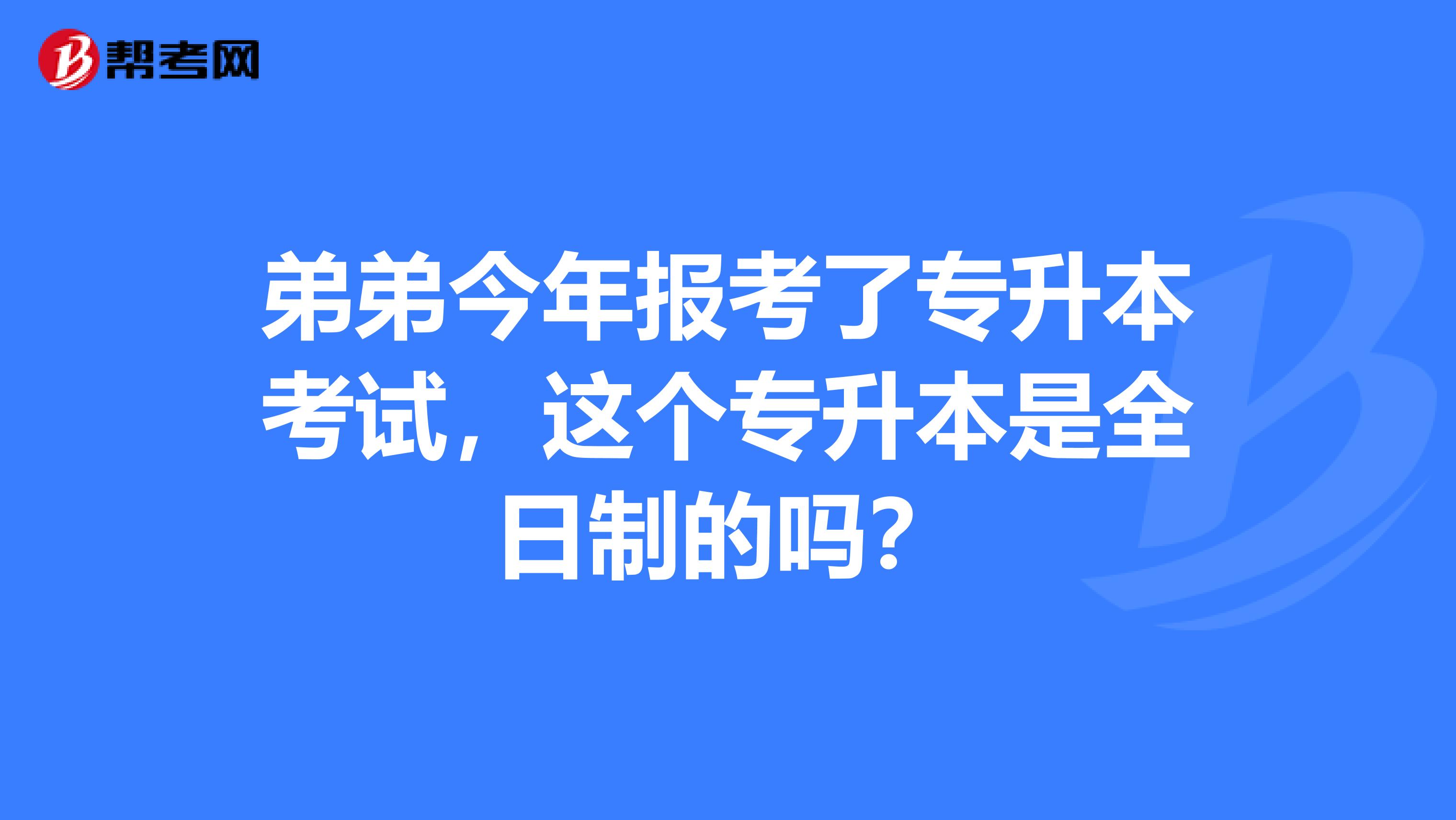 弟弟今年报考了专升本考试,这个专升本是全日制的吗?