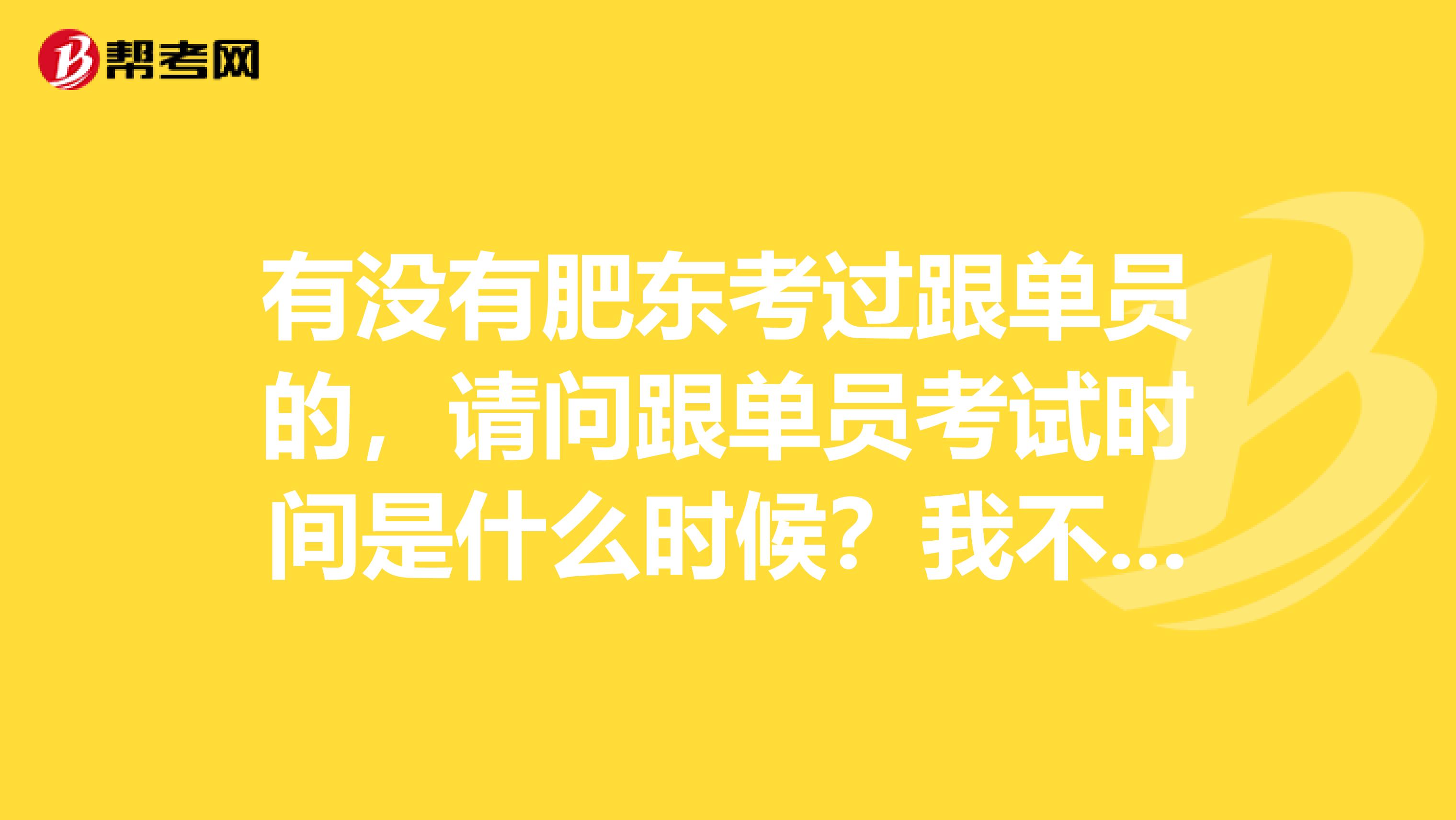 有没有肥东考过跟单员的，请问跟单员考试时间是什么时候？我不是很了解。