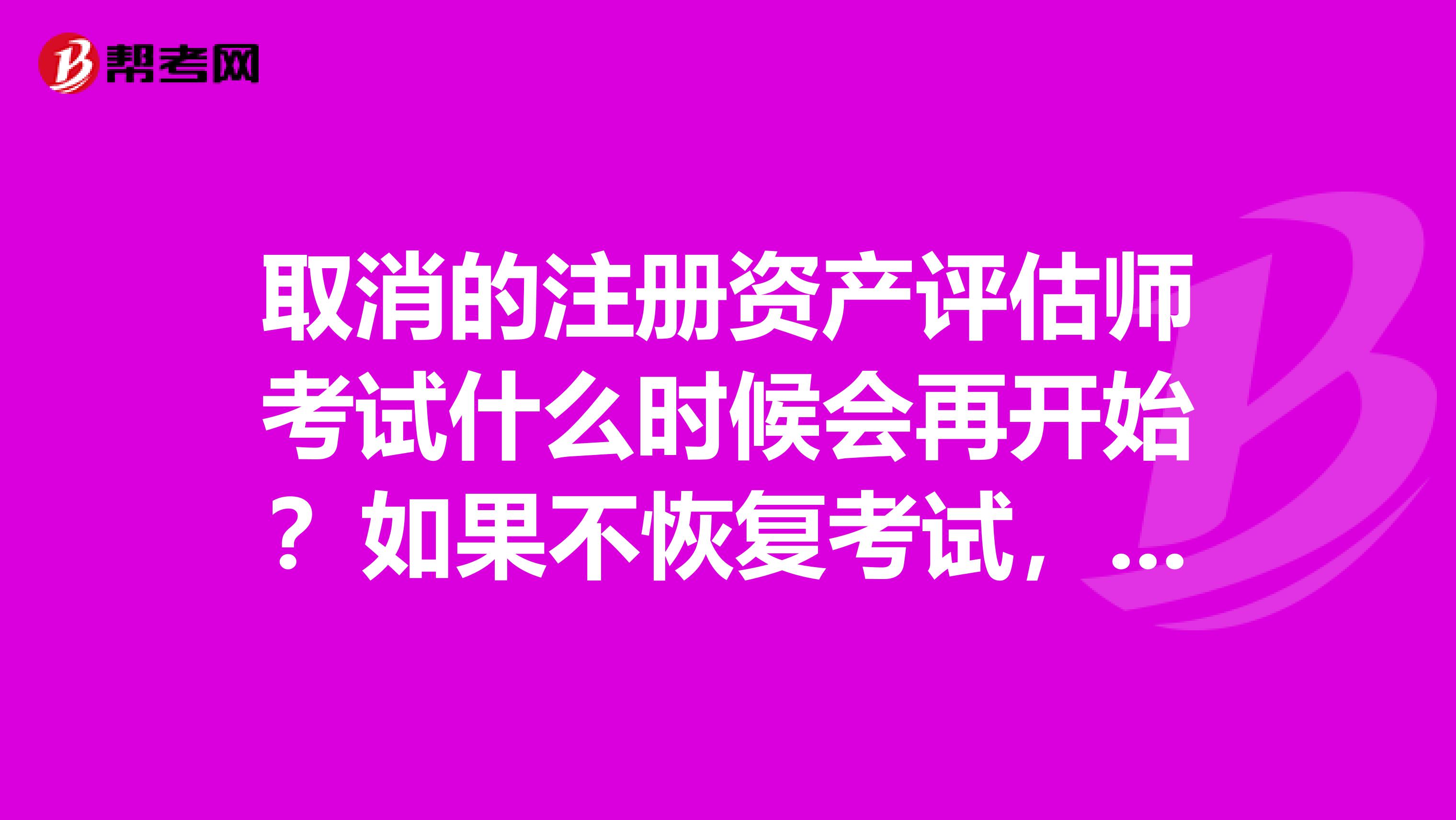 取消的注冊資產評估師考試什么時候會再開始？如果不恢復考試，我學的資產評估專業要考什么證？