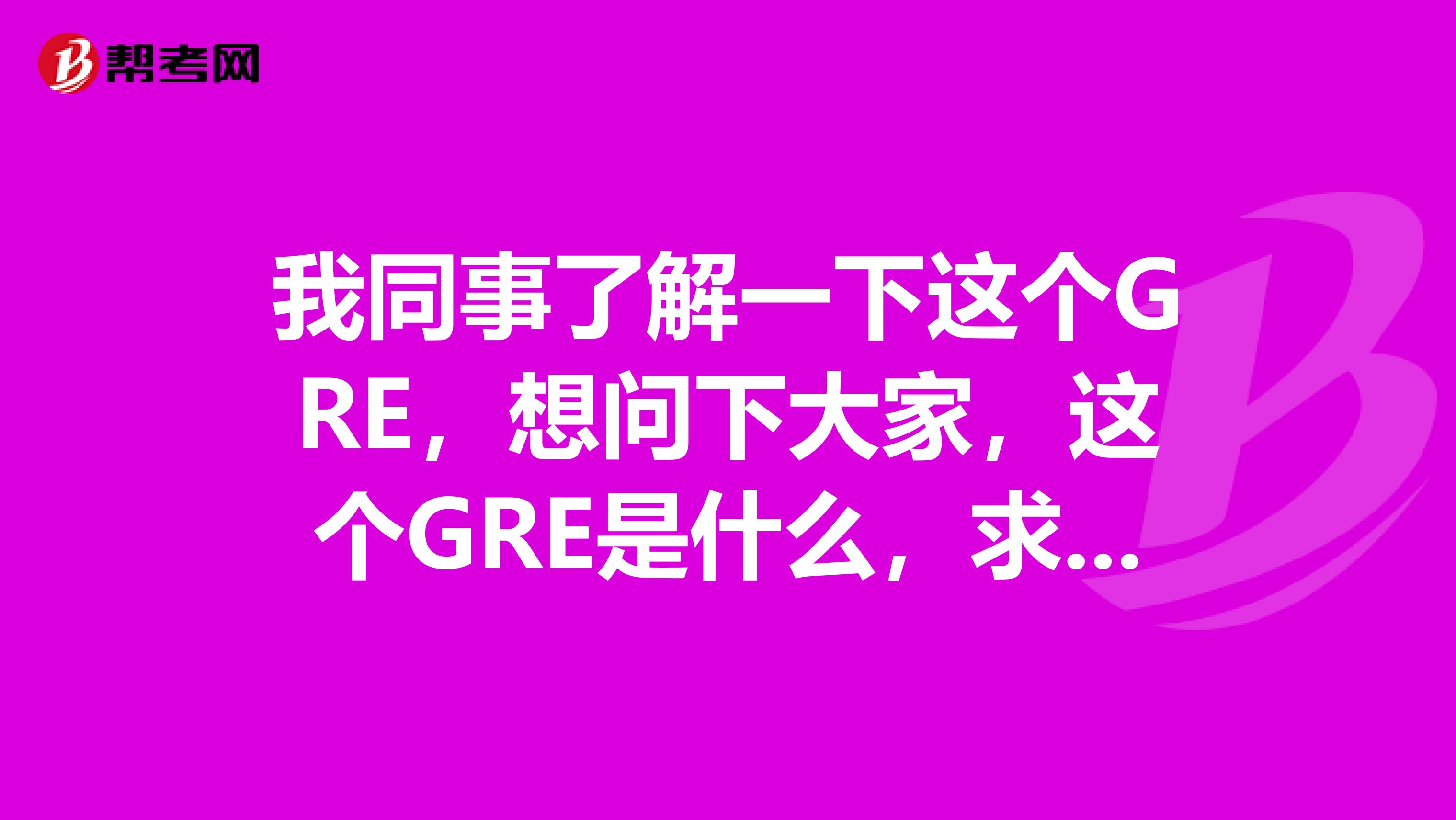 我同事了解一下这个GRE,想问下大家,这个GRE是什么,求告知