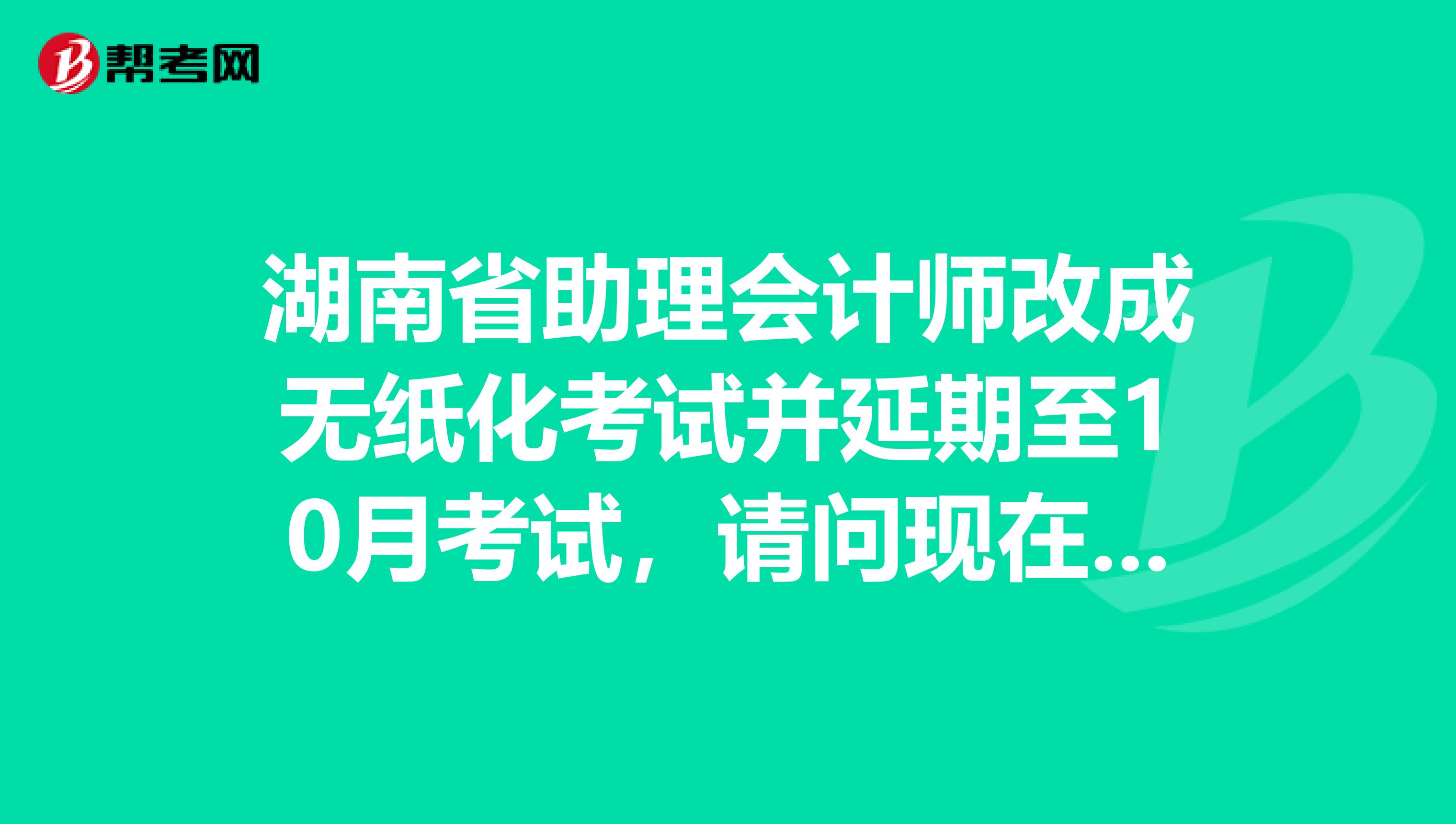 湖南省助理會(huì)計(jì)師改成無紙化考試并延期至10月考試，請(qǐng)問現(xiàn)在還可以報(bào)名嗎，如果可以，截止日期是多少