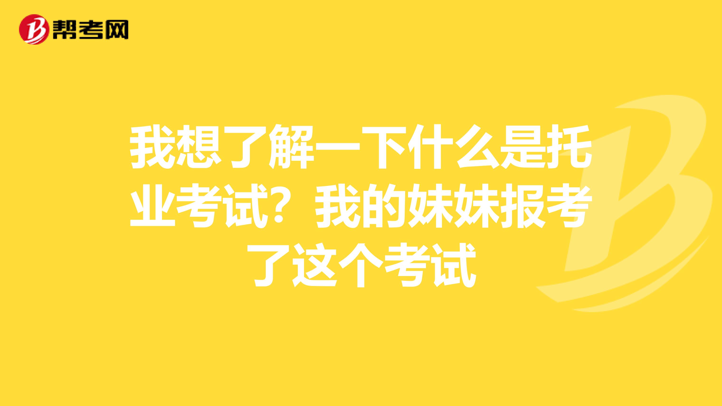 我想了解一下什么是托業(yè)考試？我的妹妹報考了這個考試