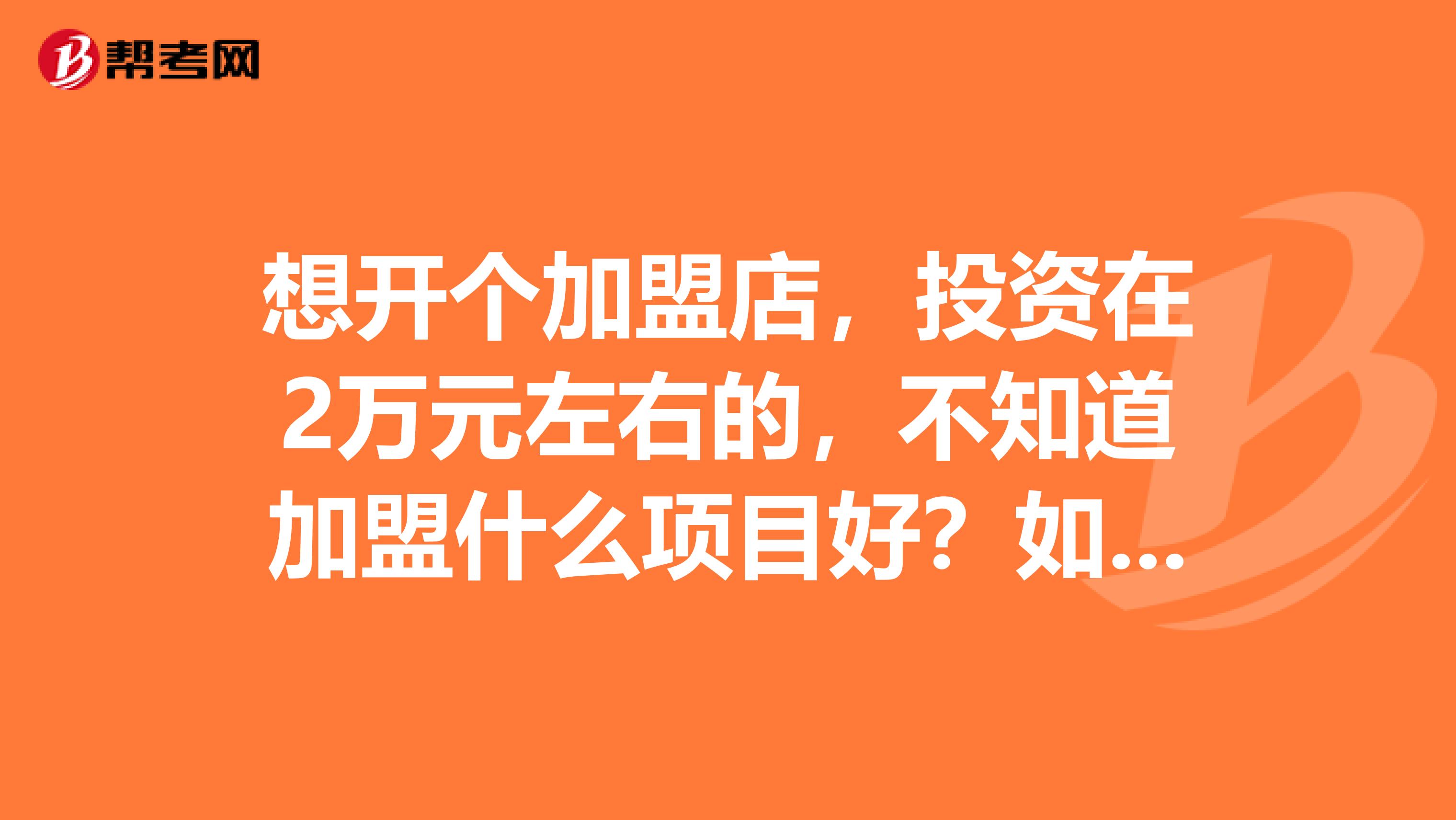 想开个加盟店,投资在2万元左右的,不知道加盟什么项目好?如何找到好项目啊?