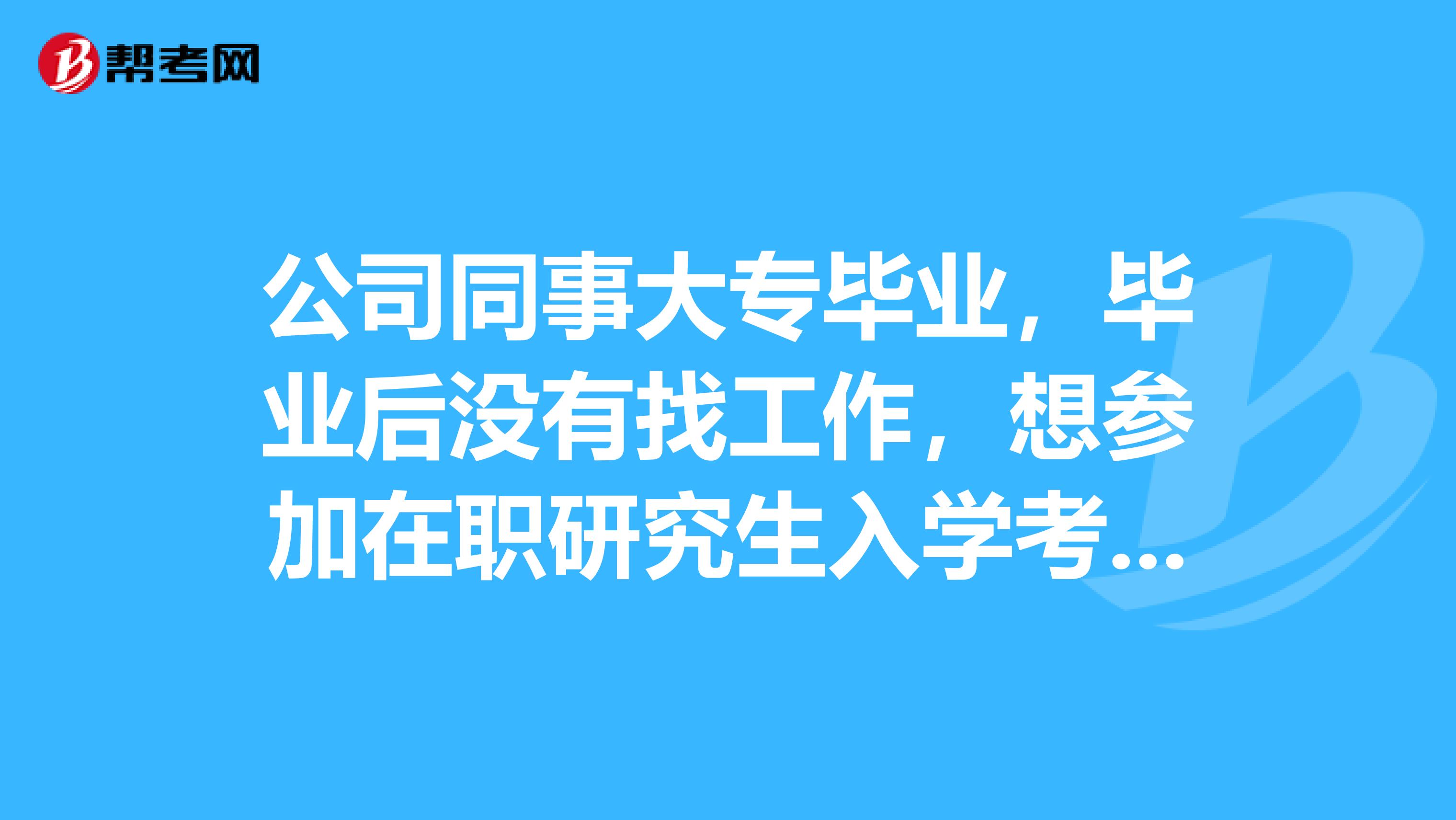 公司同事大专毕业,毕业后没有找工作,想参加在职研究生入学考试,不知道可不可以,不知道参加有什么条件?