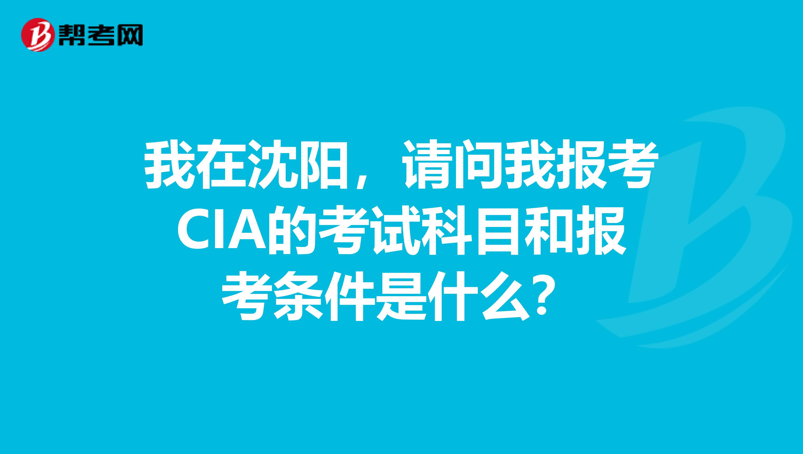 我在沈阳,请问我报考CIA的考试科目和报考条件是什么?