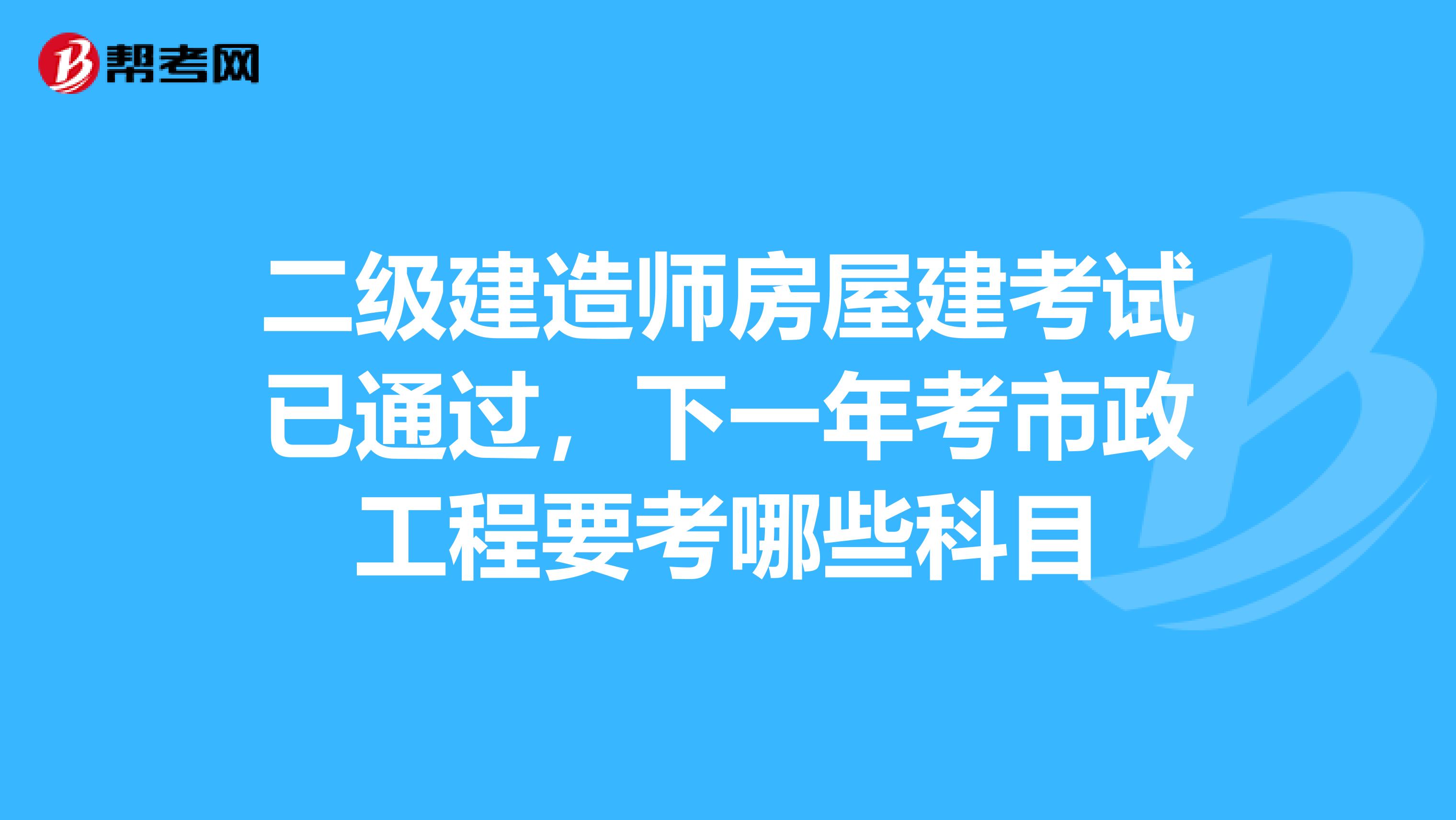 二级建造师房屋建考试已通过,下一年考市政工程要考哪些科目