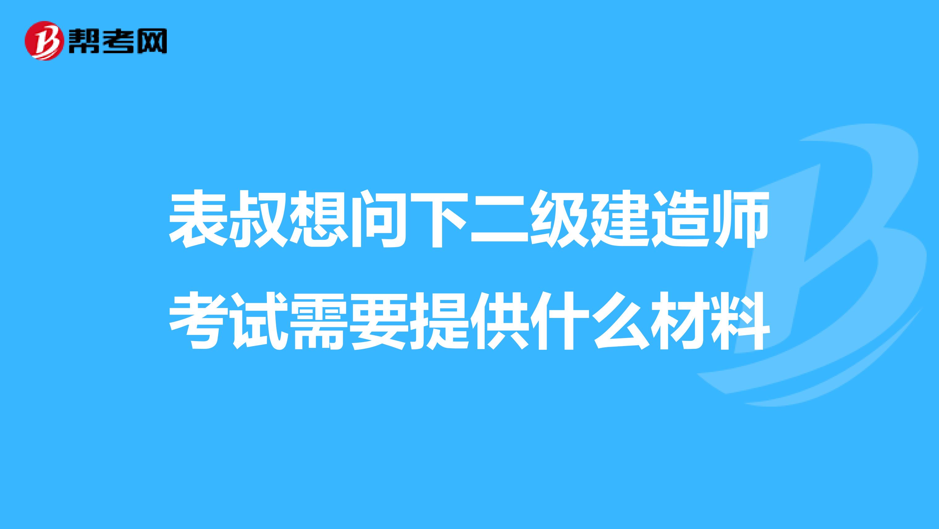 表叔想问下二级建造师考试需要提供什么材料