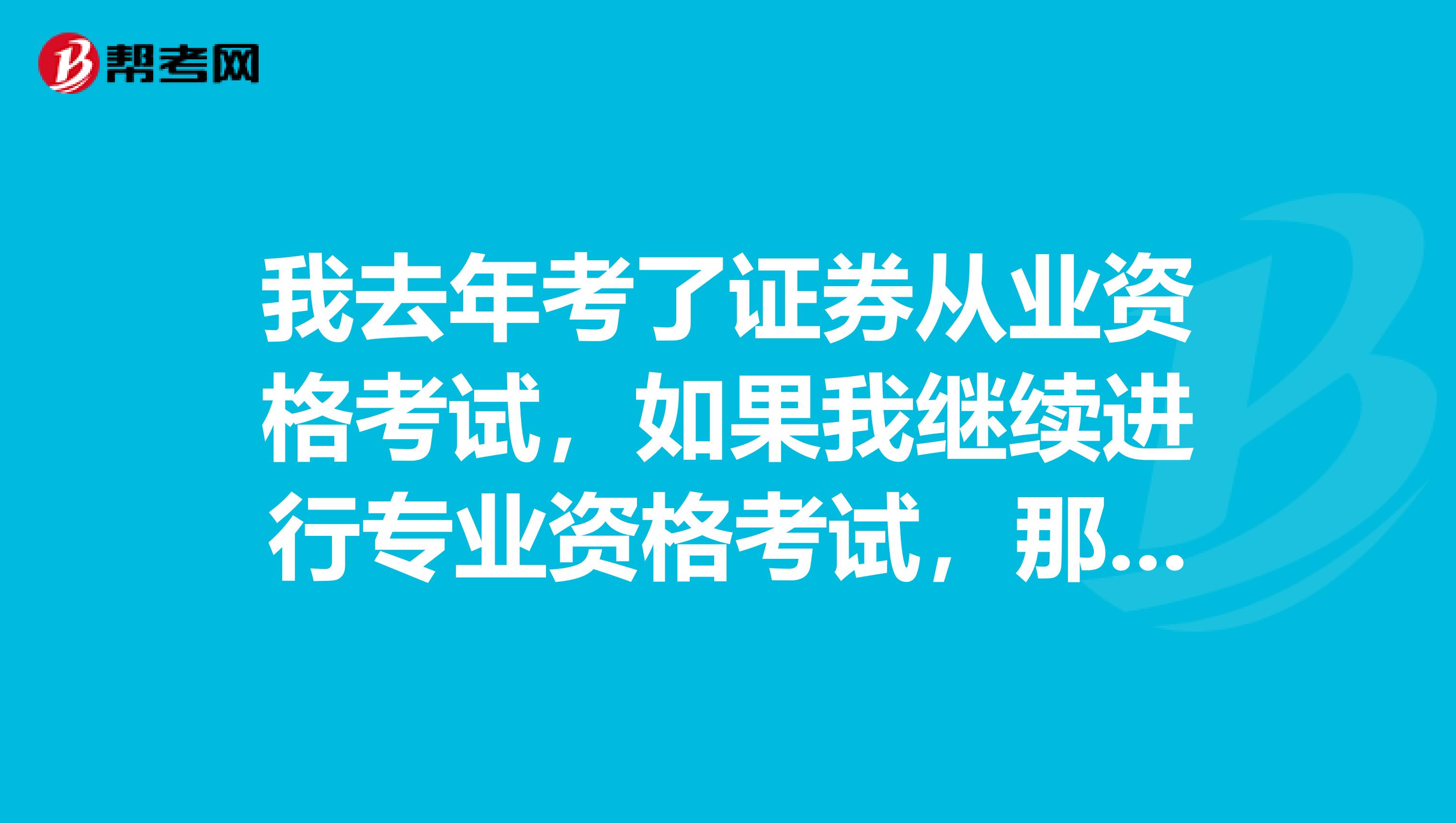 我去年考了证券从业资格考试，如果我继续进行专业资格考试，那么请问主要考什么呢？