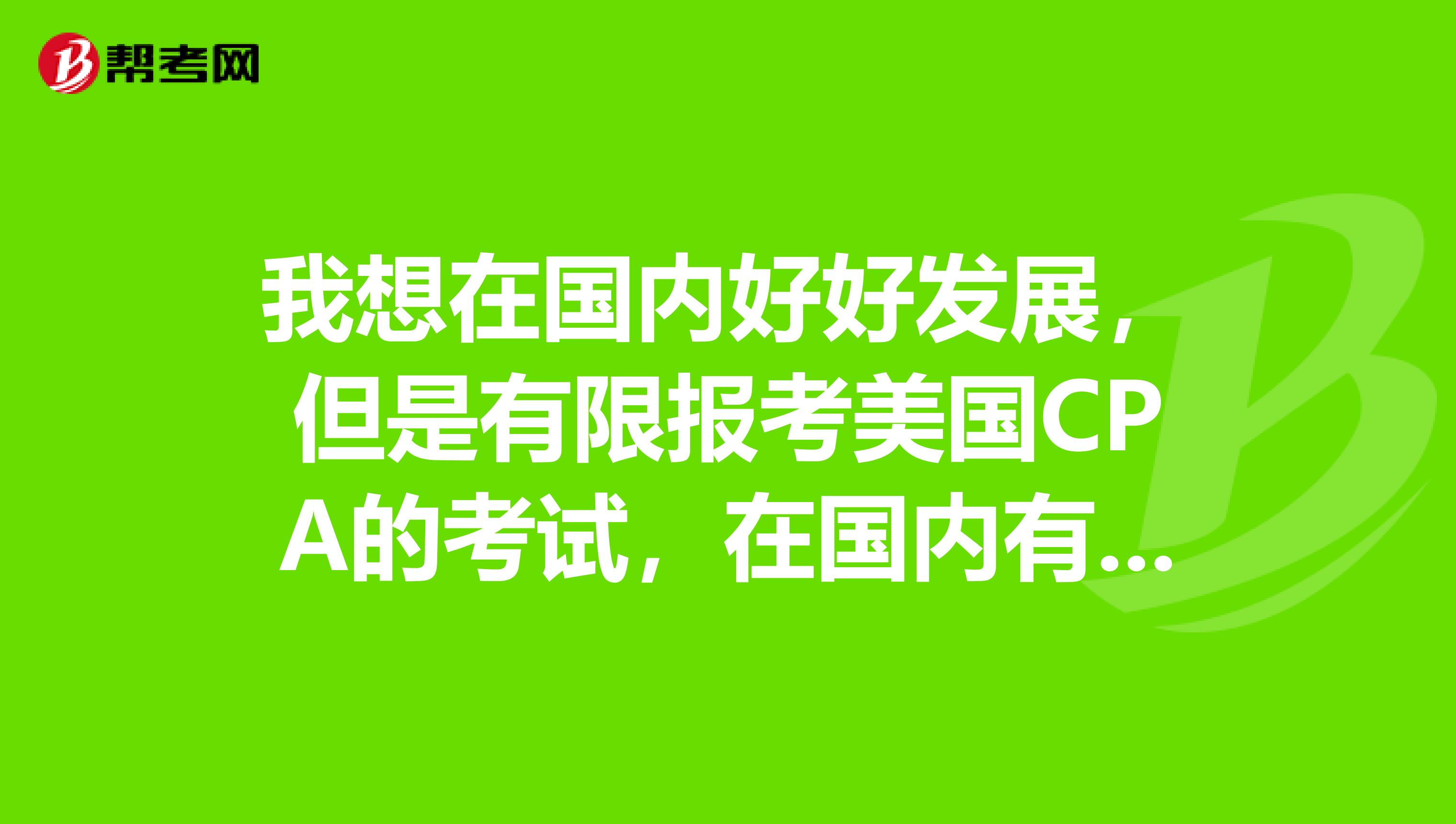 我想在国内好好发展,但是有限报考美国CPA的考试,在国内有什么样的发展呢?