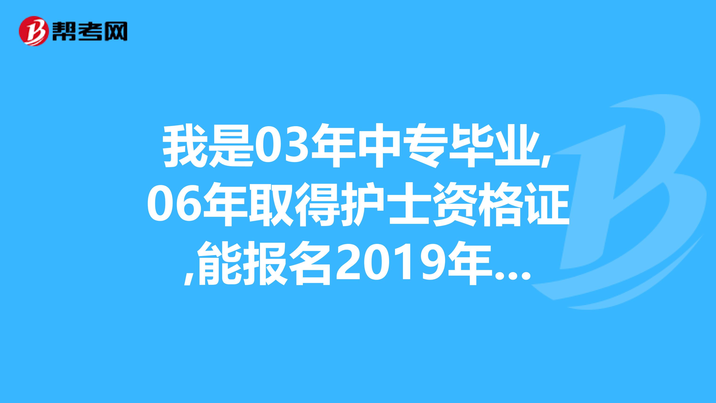 我是03年中专毕业,06年取得护士资格证,能报名2019年的护师考试吗