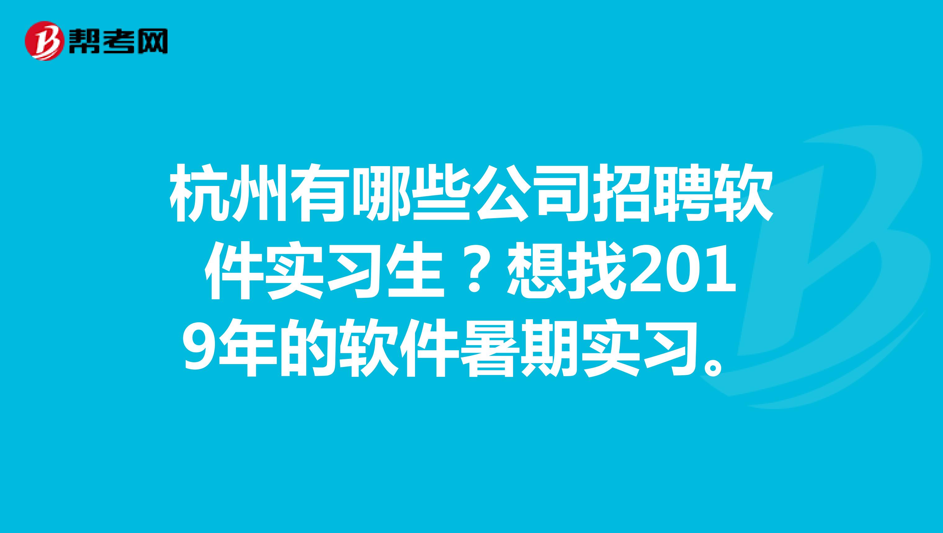 杭州有哪些公司招聘软件实习生?想找2019年的软件暑期实习。