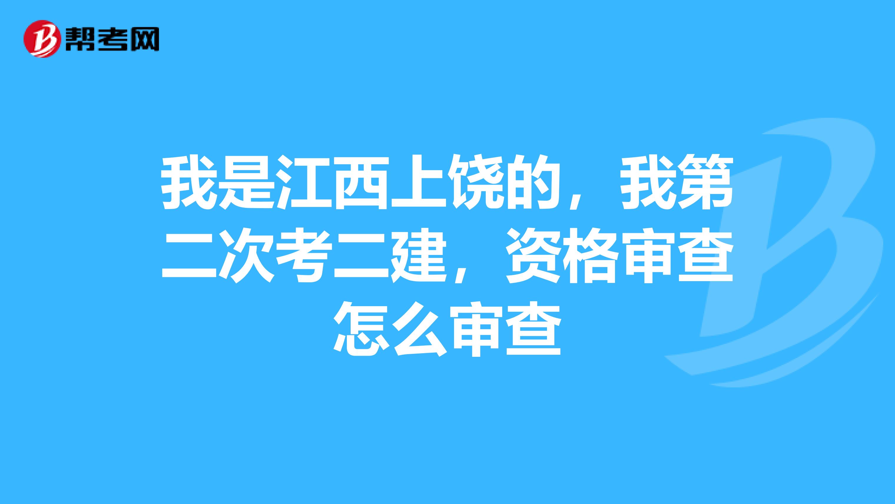 我是江西上饶的，我第二次考二建，资格审查怎么审查