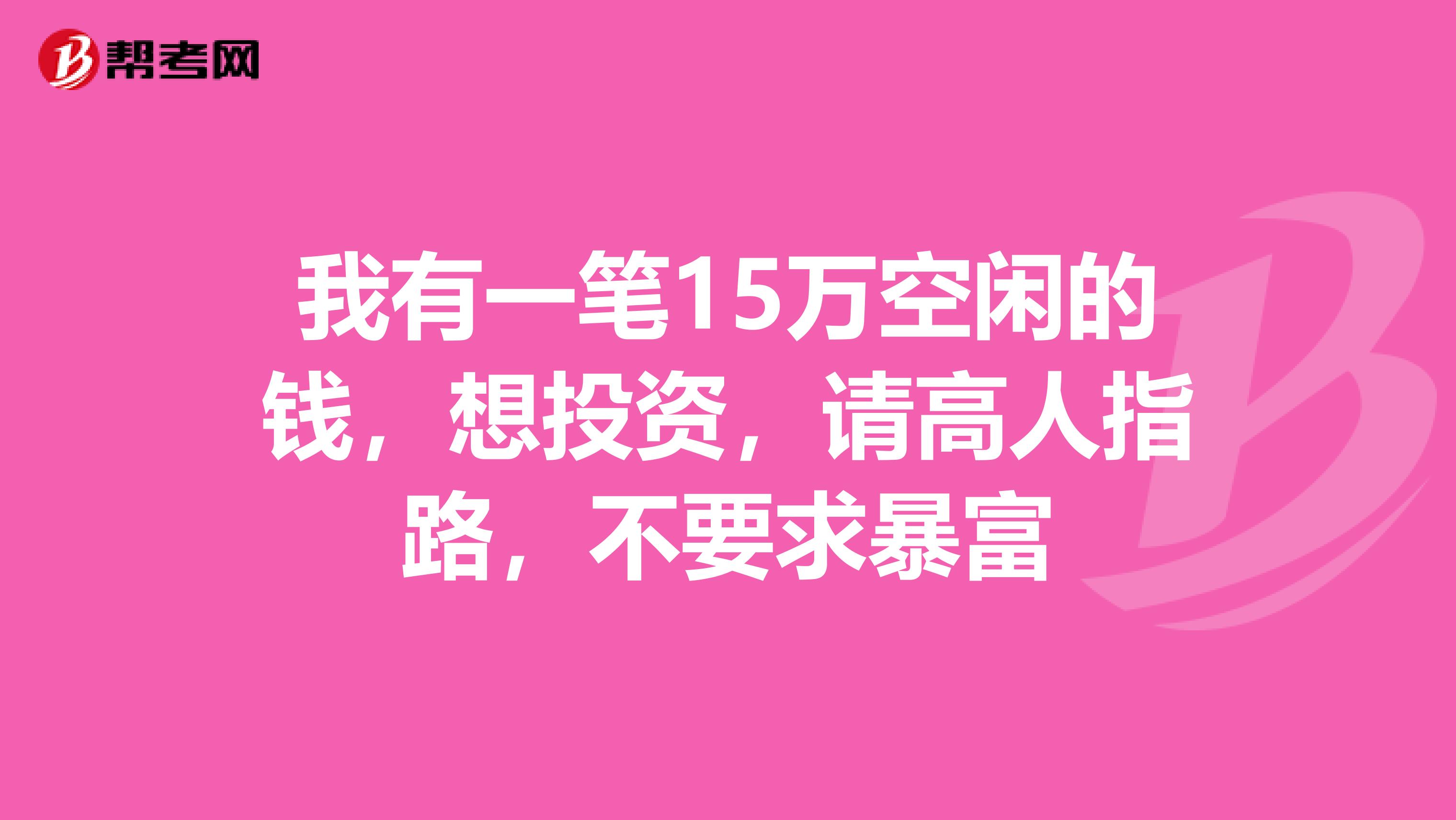 我有一笔15万空闲的钱,想投资,请高人指路,不要求暴富