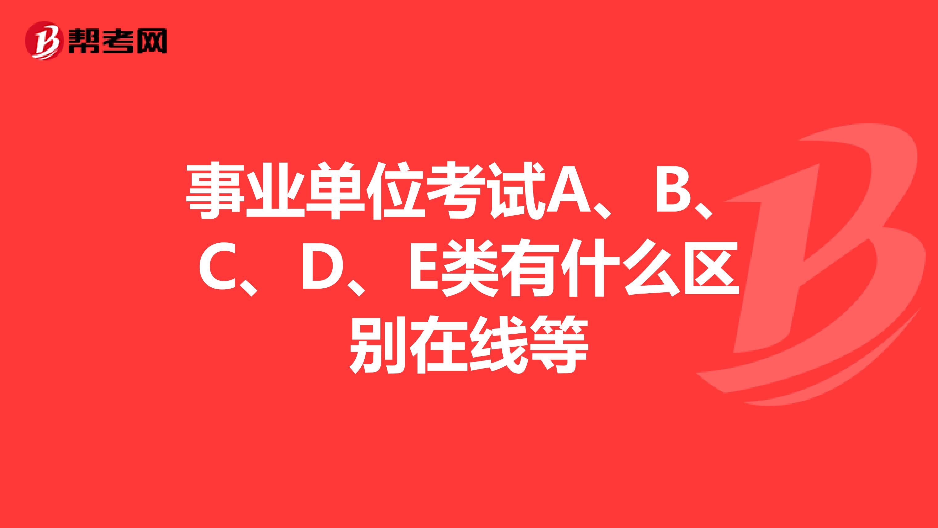 事业单位考试A、B、C、D、E类有什么区别在线等